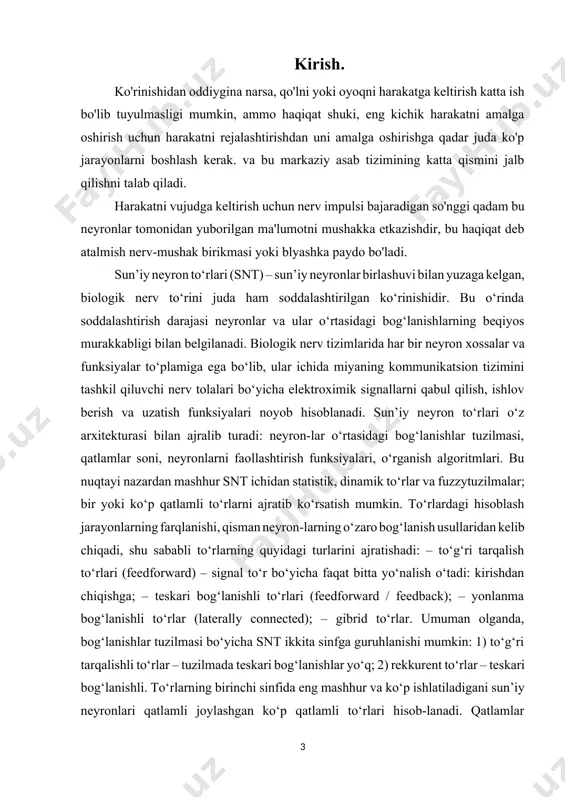 hlar – graf yoylari bo‘ladi. sun’iy neyron – biologik neyronning ba’zi funksiyalarini bajaruvchi snt elementi bo‘lib, uning asosiy vazifasi kirish signallariga bog‘liq holda chiqish signalini shakllantirishdan iborat. eng keng tarqalgan konfiguratsiyalarda kirish signallari moslashuvchi summatorlar orqali silliqlanadi, keyin summatorning chiqish signali nochiziqli o‘zgartirgichga (faollashtirish funksiyasiga) kiradi va u yerda ham o‘zgartirilib chiqishga uzatiladi. mavzuning dolzarbligi: tadqiqotlar shuni ko‘rsatadiki, miya hayratlanarli darajada murakkab bo‘lib, har biri yuzlab yoki minglab boshqa neyronlar bilan bog‘langan milliardlab neyronlar tizimi insoniyat tomonidan yaratilgan super kompyuterlar beradigan eng katta natijalar ham xech qancha imkoniyat bermasligi aniqlangan. ishning maqsadi: bugungi ilg‘or texnologiyalar rivojlangan davrda sun’iy intelekt va uning unsurlari deyarli hayotning barcha jabhalariga tadbiq etilmoqda. jumladan, oddiy uy ro‘zg‘orida ishlatiladigan zamonaviy quilmalar televizorlar, sovutgichlar, kir yuvish mashinalari, pechlar, xavfsizlik tizimlari va aqilli uy qurilmalari shular jumlasidandir. shuning uchun qadim zamonlardan buyon odamlar o‘zlarining fikrlashlarini qanday ishlashini tushuntirishga harakat qilishgan. ishning vazifalari: · neyron to’rini tuzish haqida o’rganish; …