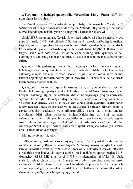 va milliy bayramlarning yo‘q qilinishi ma’naviy bo‘shliq kelib chiqishiga zamin yaratdi. «qayta qurish» siyosati va uning barbod bo'iishi markazdagi rahbarlar hamon sotsializm «afzallik»laridan foydalanib, jamiyatni «qayta qurish»ga, sotsializmni yaxshilashga umid bog'lar edi. ammo ular mamlakatni sotsializmning o'zi, u yaratgan totalitar siyosiy, iqtisodiy tuzum inqirozga olib kelganligini pay-qamagan edi. 1987- yildagi mavjud siyosiy tuzumni va iqtisodiyotga partiyaviy rahbarlikni saqlab qolgan holda xo'jalik mexanizmini isloh qilish yo'lidagi urinish ham samara bermadi. iqtisodiy islohotlar tez orada qotib qolgan ijtimoiy-siyosiy tizimga urilib barbod bo'idi, hech qanday samara bermadi. 1980- yillarning oxirlarida siyosiy tizimni isloh qilishga, birinchi navbatda kpss(sovet ittifoqi kommunistik partiyasi)ning siyosiy va mafkuraviy hukmronligini cheklashga, davlat va xo'jalik organlarini kompartiya hukmronligidan chiqarishga, xalq deputatlari sovetining to'la hokimiyatini ta'minlashga urinish bo'idi. ammo bu sa'y-harakatlar ham behuda ketdi. to'g'ri, jamiyatni demokratlashtirish, oshkoralik, turli xil fikrlar bildirishga imkon berish tomon ijobiy qadamlar qo'yildi. matbuotda, radio va televidenieda turli xil fikr-mulohazalar erkin yoziladigan, gapiriladigan bo'idi. 2.turg‘unlik yillaridagi …