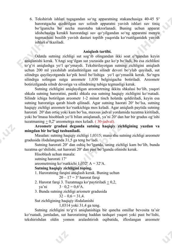 ida ko‘rsatilganidek yuvish ishlari o‘tkaziladi. aniqlash tartibi. odatda sutning zichligi sut sog‘ib olingandan ikki soat o‘tgandan keyin aniqlanishi kerak. yangi sog‘ilgan sut yuzasida gaz ko‘p bo‘ladi, bu esa zichlikni to‘g‘ri aniqlashga yo‘l qo‘ymaydi. tekshirilayotgan sutning zichligini aniqlash uchun 200 ml yaxshilab aralashtirilgan sut silindr devori bo‘ylab quyiladi, sut silindrga quyilayotganda ko‘pik hosil bo‘lishiga yo‘l qo‘ymaslik kerak. so‘ngra silindrga solingan sutga areometr 1,030 belgisigacha botiriladi. areometr botirizilganda silndr devoriga va silindrning tubiga tegmasligi kerak. sutning zichligini aniqlaydigan areometrning ikkita shkalasi bo‘lib, yuqori shkala sutning haroratini, pastki shkala esa sutning haqiqiy zichligini ko‘rsatadi. silindr ichiga botirilgan areometr 1-2 minut tinch holatda qoldiriladi, keyin esa sutning haroratiga qarab hisob qilinadi. agar sutning haorati 20o bo‘lsa, sutning haqiqiy zichligi areometr ko‘rsatkichiga mos keladi. agar aniqlash paytida sutning harorati 20o dan ortiq yoki kam bo‘lsa, maxsus jadval yordamida tuzatma kiritiladi, yoki bo‘lmasa hisoblash yo‘li bilan aniqlanadi, ya’ni 20o dan har bir gradus og‘ishi tuzatmaning + …