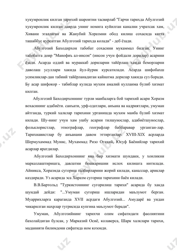 обахш усимликлар-дан табиий тайёрланадиган кайнатма дорилар хакида суз боради. бу асар шифокор - табиблар кулида мухим амалий кулланма булиб хизмат килган. абулгозий баходирхоннинг турли манбаларга бой тарихий асари хоразм вохасининг адабиёти. санъати, урф-одатлари, анъана ва кадриятлари, умуман айтганда, туркий халклар тарихини урганишда мухим манба булиб хизмат килади. шу-нинг учун хам ушбу асарни тилшунослар, адабиётшунослар, фольклористлар, этнографлар, географлар баббаравар урганган-лар. тарихнавистлар бу анъанани давом эттирганлар. xviii-xix асрларда шермухаммад мунис, мухаммад ризо огахий, юсуф баёнийлар тарихий асарлар яратдилар. абулгозий баходирхоннинг яна бир хизмати шундаки, у хонликни марказлаштиришга, давлатни бошкаришни ислох килишга интилади. айникса, хоразмда сугориш тадбирларини жорий килади, каналлар, ариклар каздиради. уз асарида эса хоразм сугориш тарихини баён килади. в.в.бартольд "туркистоннинг сугорилиш тарихи" асарида бу хакда шундай дейди: "...умуман сугориш ишларидан маълумот берган. муаррихларга караганда xvii асрдаги абулгозий... амударё ва ундан чикарилган нахрлар тугрисида купгина маълумот беради". умуман, абулгозийнинг тарихчи олим сифатидаги фаолиятини бахолайдиган булсак, у марказий осиё, колаверса, шарк халклари тарихи, …