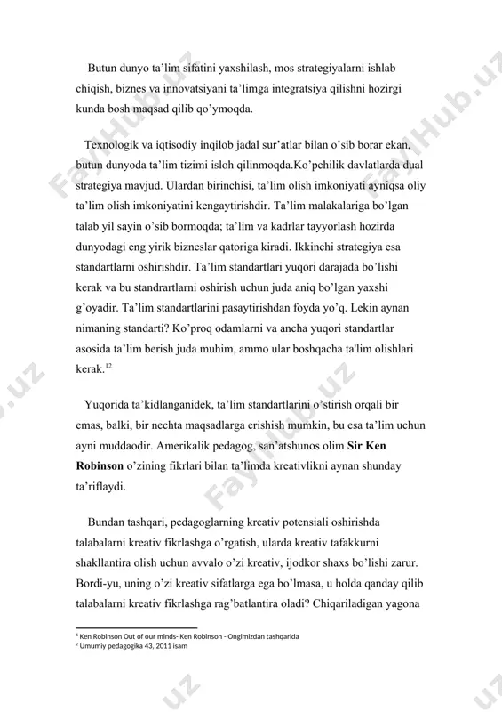 ik davlatlarda dual strategiya mavjud. ulardan birinchisi, ta’lim olish imkoniyati ayniqsa oliy ta’lim olish imkoniyatini kengaytirishdir. ta’lim malakalariga bo’lgan talab yil sayin o’sib bormoqda; ta’lim va kadrlar tayyorlash hozirda dunyodagi eng yirik bizneslar qatoriga kiradi. ikkinchi strategiya esa standartlarni oshirishdir. ta’lim standartlari yuqori darajada bo’lishi kerak va bu standrartlarni oshirish uchun juda aniq bo’lgan yaxshi g’oyadir. ta’lim standartlarini pasaytirishdan foyda yo’q. lekin aynan nimaning standarti? ko’proq odamlarni va ancha yuqori standartlar asosida ta’lim berish juda muhim, ammo ular boshqacha ta'lim olishlari kerak. yuqorida ta’kidlanganidek, ta’lim standartlarini o’stirish orqali bir emas, balki, bir nechta maqsadlarga erishish mumkin, bu esa ta’lim uchun ayni muddaodir. amerikalik pedagog, san’atshunos olim sir ken robinson o’zining fikrlari bilan ta’limda kreativlikni aynan shunday ta’riflaydi. bundan tashqari, pedagoglarning kreativ potensiali oshirishda talabalarni kreativ fikrlashga o’rgatish, ularda kreativ tafakkurni shakllantira olish uchun avvalo o’zi kreativ, ijodkor shaxs bo’lishi zarur. bordi-yu, uning o’zi kreativ sifatlarga ega bo’lmasa, u holda qanday …