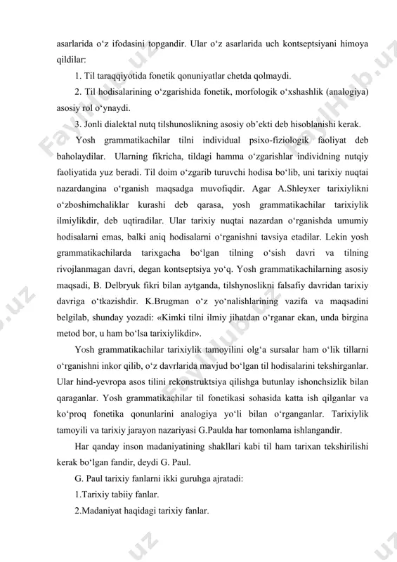 nli dialektal nutq tilshunoslikning asosiy ob’ekti deb hisoblanishi kerak. yosh grammatikachilar tilni individual psixo-fiziologik faoliyat deb baholaydilar. ularning fikricha, tildagi hamma o‘zgarishlar individning nutqiy faoliyatida yuz beradi. til doim o‘zgarib turuvchi hodisa bo‘lib, uni tarixiy nuqtai nazardangina o‘rganish maqsadga muvofiqdir. agar a.shleyxer tarixiylikni o‘zboshimchaliklar kurashi deb qarasa, yosh grammatikachilar tarixiylik ilmiylikdir, deb uqtiradilar. ular tarixiy nuqtai nazardan o‘rganishda umumiy hodisalarni emas, balki aniq hodisalarni o‘rganishni tavsiya etadilar. lekin yosh grammatikachilarda tarixgacha bo‘lgan tilning o‘sish davri va tilning rivojlanmagan davri, degan kontseptsiya yo‘q. yosh grammatikachilarning asosiy maqsadi, b. delbryuk fikri bilan aytganda, tilshynoslikni falsafiy davridan tarixiy davriga o‘tkazishdir. k.brugman o‘z yo‘nalishlarining vazifa va maqsadini belgilab, shunday yozadi: «kimki tilni ilmiy jihatdan o‘rganar ekan, unda birgina metod bor, u ham bo‘lsa tarixiylikdir». yоsh grammatikachilar tarixiylik tamoyilini olg‘a sursalar ham o‘lik tillarni o‘rganishni inkor qilib, o‘z davrlarida mavjud bo‘lgan til hodisalarini tekshirganlar. ular hind-yevropa asos tilini rekonstruktsiya qilishga butunlay ishonchsizlik bilan qaraganlar. yosh …