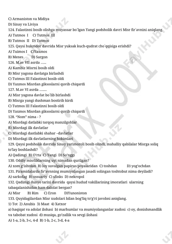 c, 4-d b) 1-b, 2-c, 3-d, 4-a c) 1-c, 2-b, 3-a, 4-d d) 1-b, 2-a, 3-d, 4-c 134. misrliklar fir’avnlarni aynan qaysi xudoning o’g’illari deb hisoblashgan? a) amon-ra b) ptax c) osiris d) set 135. misrda diniy marosimlarni kimlar bajarishgan ? a) firavnlar b) barcha dindorlar c) kohinlar d) firavn tomonidan vakolat berilgan shaxslar 136. qadimgi misr podsholigining poytaxti memfisda o'z xudosi..,bo'igan. a) xapi b) ares c) osiris d) ptax 137. qadimgi misr e`tiqodiga ko`ra quyidagi qaysi xudo hosildorlik xudosi hisoblangan? a) tot b) osiris c) xapi d) apis 138. misrliklar e`tiqodicha, quyidagi qaysi xudoning asl qiyofada ko’rishning iloji yo’q edi? a) xapi b) ares c) osiris d) ptax 139. peshonasi va belida oq qashqasi bolgan qora ho`kiz qiyofasida tasvirlangan misrliklar xudosini aniqlang. a) amon b) apis c) xapi d) set 140. qadimgi misrda fir`avnlarining bosh ilohi va homiysi ..... bolgan. a) ptax b) xapi c) amon-ra d) abidos 141. …