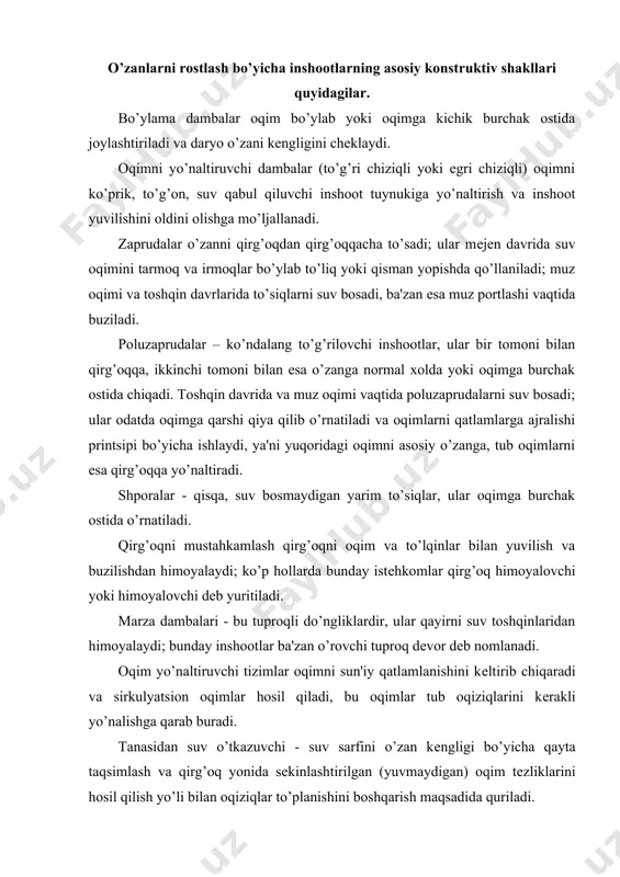 assiv ta'sirli inshootlar va 2) aktiv ta'sirli inshootlar. birinchi gurux inshootlarining maqsadi daryo oqimining zararli ta'sirini oqim yo’nalishini o’zgartirmagan xolda yo’gotishdan iborat; bu ish bo’ylama dambalar yoki mahkamlovchi moslamalar yordamida amalga oshiriladi, ular oqimni qirg’oqning yuviladigan qismlaridan ohista chеtlatadi va girdrotеxnik inshootlar va ko’priklar yaqinida oqimni parallеl oqishi uchun sharoit yaratadi. ikkinchi guruhdagi inshootlar oqimga aktiv ta'sir ko’rsatadi va oqim strukturasini kеrakli yo’nalishga qarab o’zxartiradi. tuzilishi va qurilish matеriallariga qarab inshootlar doimiy va muvaqqat inshootlarga bo’linadi. doimiy inshootlar - bu ko’p yillik injеnеrlik konstruksiyalaridir, ular mustahkam matеriallar: tosh, bеton, tеmir, armaturali bеton, tеmir bеton, bеton plitalari yoki tеmir bеton massivlar, gabion taxlamlar va h.k.lardan quriladi. muvaqqat inshootlar sodir bo’lishi mumkin bo’lgan avariyaga qarshi kurash uchun iloji boricha tеzroq quriladi va bunda ko’pincha qo’l ostidagi va uzoq chidamaydigan matеriallar: shox-shabba, qoziqlar, tosh va shox-shabbali, qamishli va poxol taxlamlar, chim va h.k. qo’llaniladi. tuzilishi bo’yicha ular ko’ndalang to’siqlar (dambalar, yarim to’siqlar va …
