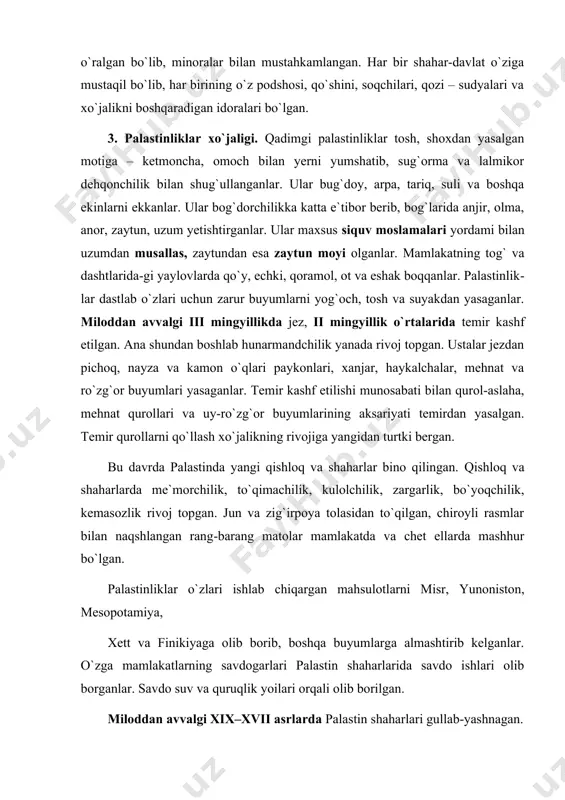 n mahsulotlarni misr, yunoniston, mesopotamiya, xett va finikiyaga olib borib, boshqa buyumlarga almashtirib kelganlar. o`zga mamlakatlarning savdogarlari palastin shaharlarida savdo ishlari olib borganlar. savdo suv va quruqlik yoilari orqali olib borilgan. miloddan avvalgi xix–xvii asrlarda palastin shaharlari gullab-yashnagan. 4. palastinning qo`shni mamlakatlar tomonidan istilo qilinishi. palastinning yer-mulki, shaharlari va boyliklari qo`shni mamlakat podsholari diqqatini o`ziga tortgan. asrlar davomida palastinga goh misr, goh ossuriya, bobil, akkad va boshqa davlatlarning qo`shinlari bostirib kirganlar. ular mamlakat boyliklarini talab, aholining bir qismini qul qilib haydab ketganlar. miloddan avvalgi xiii asrda frot daryosi ortida yashagan ko`chmanchi yahudiy qabilalari palastinga bostirib kirganlar. ular palastinga o`rnashib saul ismli kishini podsho qilib saylaganlar. u isroil davlatini tuzib, filistimlar bilan kurash olib borgan. jangda saulning uch o`g`li halok bo`lgan. bu fojiani eshitgan saul o`zini qilich tig`iga tashlab oigan. saul vafotidan so`ng uning kuyovi dovud (1000–965) palastinni birlashtirib, yahudiy podsholigini tuzgan. dovud saulning o`g`li ishvaa`lamni yengib isroil-yahudiy podsholigini tuzgan. dovud …