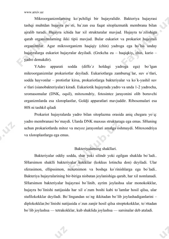 yadro membranasi bo`maydi. ularda dnk maxsus strukturaga ega emas. shuning uchun prokariotlarda mitoz va meyoz jarayonlari amalga oshmaydi. mitoxondriya va xloroplastlarga ega emas. bakteriyalarning shakllari. bakteriyalar oddiy sodda, shar yoki silindr yoki egilgan shaklda bo`ladi.. sharsimon shaklli bakteriyalar kokkilar (kokkus lotincha don) deyiladi. ular sferasimon, ellipssimon, nuxotsimon va boshqa ko`rinishlarga ega bo`ladi.. bakteriya hujayralarining bir-biriga nisbatan joylanishiga qarab, har xil nomlanadi. sharsimon bakteriyalar hujayrasi bo`linib, ayrim joylashsa ular monokokklar, hujayra bo`linishi natijasida har xil o`zum boshi kabi to`lamlar hosil qilsa, ular stafilokokklar deyiladi. bo`lingandan so`ng ikkitadan bo`lib joylashadiganlarini – diplokokklar,bo`linishi natijasida o`zun zanjir hosil qilsa streptokokklar, to`rttadan bo`lib joylashsa — tetrakokklar, kub shaklida joylashsa — sarsinalar deb ataladi. bakteriyalarning ko`pchiligi silindr yoki tayoqchasimon shaklga ega bo`ladi.. tayoqchasimon bakteriyalar o`zunligi, katta - kichikligi, ko`ndalang kesimi, hujayra uchini ko`rinishi, hujayralarining o`zaro joylanishlari bilan farqlanadilar. hujayralar uchlari to`g`ri ,oval , buralgan yoki o`tkirlashgan bo`lishi. mumkin. bakteriyalar kayrilgan, ipsimon, shoxlangan ham bo`lishlari mumkin: bakteriyalar …