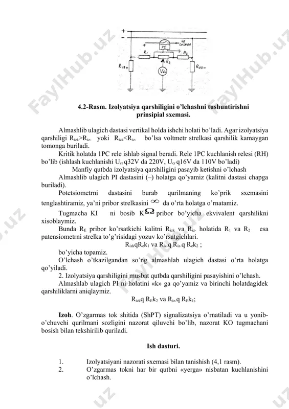 ndan so’ng almashlab ulagich dastasi o’rta holatga qo’yiladi. 2. izolyatsiya qarshiligini musbat qutbda qarshiligini pasayishini o’lchash. almashlab ulagich pi ni holatini «k» ga qo’yamiz va birinchi holatdagidek qarshiliklarni aniqlaymiz. rizkq rek2 va riz-q rek1; izoh. o’zgarmas tok shitida (shpт) signalizatsiya o’rnatiladi va u yonib-o’chuvchi qurilmani sozligini nazorat qiluvchi bo’lib, nazorat ko tugmachani bosish bilan tekshirilib quriladi. ish dasturi. 1. izolyatsiyani nazorati sxemasi bilan tanishish (4,1 rasm). 2. o’zgarmas tokni har bir qutbni «yerga» nisbatan kuchlanishini o’lchash. 3. izolyatsiya qarshiligini yerga nisbatan sun’iy ravishda shuntlovchi qarshiliklar yordamida o’zgartirish bilan o’lchash. 4. ikkala qutbda bir vaqtda izolyatsiya qarshiligini pasayishida sxemani ishlashini tekshirish. hisobot mazmuni hisobotda qurilmaning sxemasi va o’lchash natijalari bo’lishi shart. 4.1-jadval kuchlanish (v) yerga nisbatan izolyatsiya qarshiligi operativ o’zgarmas tok u kutblar yerga nisbatan 1 kom 2kom 3 kom musbat uk manfiy u- rizk riz- rizk riz- rizk riz- nazorat savollari. 1. izolyatsiyani nazorat qiluvchi qurilmani vazifasi nimadan iborat? 2. …