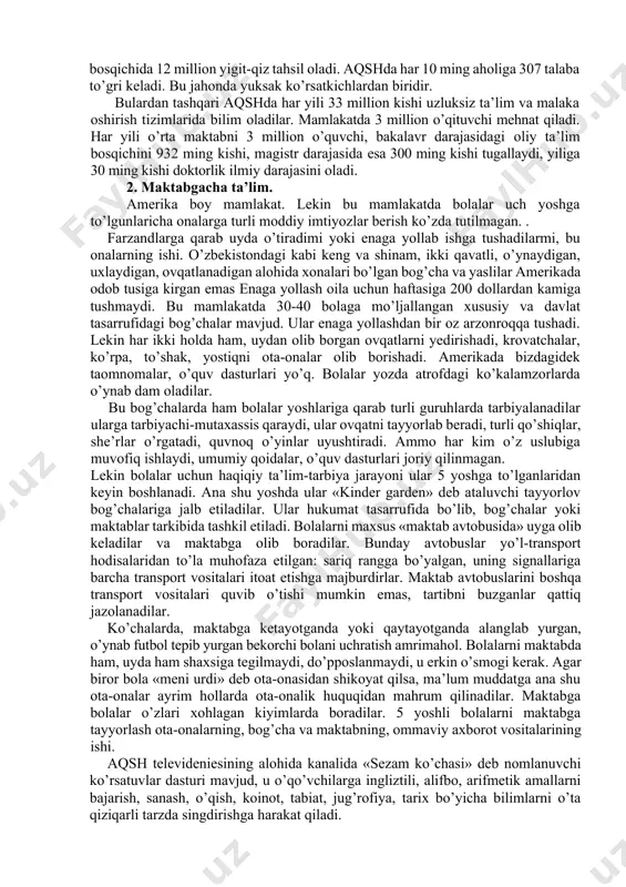 ribborishni sogliqnisaqlash, ijtimoiy ta’minot va ta’lim ishlari vazirligi olib borar edi. 1979 yilda ta’lim vazirligi mustaqil bo’lib ajralib chiqdi. ta’lim tizimlariga mablag’ ajratish bo’yicha aqsh dunyo mamlakatlari o’rtasida yetakchi o’rinlardan birini egallaydi. aqsh ta’lim tizimining rivojlanish sur’ati ancha yuqori bo’lib, uning boshlangich ta’lim bosqichida o’qishi lozim bo’lgan bolalarning 99,9 foizi, o’rta bo’gini 94,5 foizita’lim oladi. o’quvchilar umumiy sonining 46 foizi o’/rta maktabni tamomlagach, kollej va universitetlarga kiradilar. barcha toifadagi ta’lim maskanlarida 58 million yosh, shu jumladan, ta’limning oliy bosqichida 12 million yigit-qiz tahsil oladi. aqshda har 10 ming aholiga 307 talaba to’gri keladi. bu jahonda yuksak ko’rsatkichlardan biridir. bulardan tashqari aqshda har yili 33 million kishi uzluksiz ta’lim va malaka oshirish tizimlarida bilim oladilar. mamlakatda 3 million o’qituvchi mehnat qiladi. har yili o’rta maktabni 3 million o’quvchi, bakalavr darajasidagi oliy ta’lim bosqichini 932 ming kishi, magistr darajasida esa 300 ming kishi tugallaydi, yiliga 30 ming kishi doktorlik ilmiy darajasini oladi. …