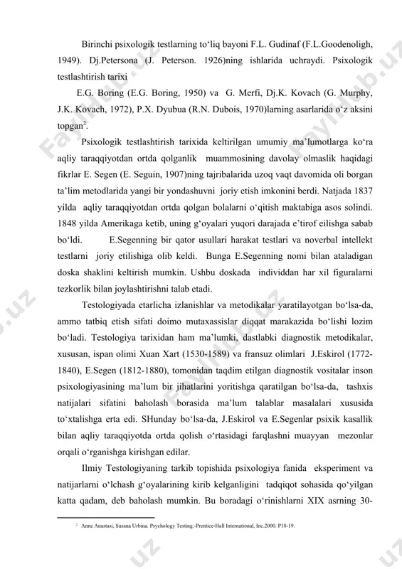 lashtirish tarixi e.g. boring (e.g. boring, 1950) va g. merfi, dj.k. kovach (g. murphy, j.k. kovach, 1972), p.x. dyubua (r.n. dubois, 1970)larning asarlarida o‘z aksini topgan . psixologik testlashtirish tarixida keltirilgan umumiy ma’lumotlarga ko‘ra aqliy taraqqiyotdan ortda qolganlik muammosining davolay olmaslik haqidagi fikrlar e. segen (e. seguin, 1907)ning tajribalarida uzoq vaqt davomida oli borgan ta’lim metodlarida yangi bir yondashuvni joriy etish imkonini berdi. natjada 1837 yilda aqliy taraqqiyotdan ortda qolgan bolalarni o‘qitish maktabiga asos solindi. 1848 yilda amerikaga ketib, uning g‘oyalari yuqori darajada e’tirof eilishga sabab bo‘ldi. e.segenning bir qator usullari harakat testlari va noverbal intellekt testlarni joriy etilishiga olib keldi. bunga e.segenning nomi bilan ataladigan doska shaklini keltirish mumkin. ushbu doskada individdan har xil figuralarni tezkorlik bilan joylashtirishni talab etadi. testologiyada etarlicha izlanishlar va metodikalar yaratilayotgan bo‘lsa-da, ammo tatbiq etish sifati doimo mutaxassislar diqqat marakazida bo‘lishi lozim bo‘ladi. testologiya tarixidan ham ma’lumki, dastlabki diagnostik metodikalar, xususan, ispan olimi xuan …