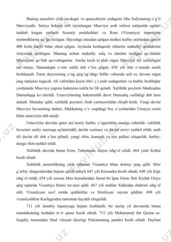 iborat bo`lgan islom floti kichik osiyo qirg`oqlarida vizantiya flotini tor-mor qildi. 667 yili arablar xalkedan shahrini ishg`ol etib, vizantiyani xavf ostida qoldirdilar va sitsiliyani vayron qildilar. 698 yili vizantiyaliklar karfagendan tamoman haydab chiqarildi. 711 yili janubiy ispaniyaga hujum boshlanib, bir necha yil davomida butun mamlakatning beshdan to`rt qismi bosib olindi. 712 yili muhammad ibn qosim as-saqafiy tomonidan sind viloyati (hozirgi pokistonning janubi) bosib olindi. daybun (qora chi) porti va kiyrun (haydarobod) shahri muhammad ibn qosim qo`liga o`tdi. markaziy osiyoning arablar tomonidan bosib olinishi vii asrning 70-yillaridan boshlandi xalifa muoviya (660—680) buyrug`i bilan ubaydulloh ibn ziyod boshchiligidagi arab qo`shinlari 674 y. poykent va buxoroga hujum qiladilar. bu shaharlarni talab, bir ming dirham pul, to`rt ming asir va ko`p miqdorda qimmatbaho o`ljalar olib qaytadilar. 704 y. qutayba ibn muslim xuroson amiri etib tayinlanadi. unga o`rta osiyoda arab xalifachigi hukmronligini o`rnatish vazifasi topshiriladi. 706 yili qutayba omul (chorjo`y), zamma (karki) va buxoro shaharlarini …