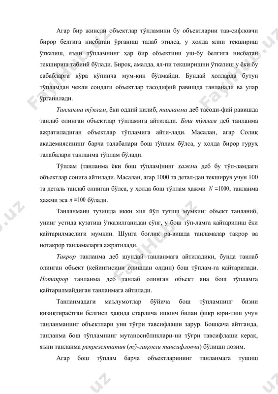 еб таъкидлаш мумкин. агар бош тўпламнинг ҳажми етарлича катта бўлиб, танлан-ма эса бу тўпламнинг унча катта бўлмаган қисмини ташкил қил-са, у ҳолда такрор ва нотакрор танланмалар орасидаги фарқ йўқо-либ боради; чексиз бош тўплам қаралиб, танланма чекли ҳажмга эга бўлган лимит ҳолда бу фарқ йўқолади. амалиётда танлашнинг турли усуллари қўлланилади. бош тўпламни қисмларга ажратишни талаб қилмайдиган танлаш мав-жуд, масалан, оддий қайтарилмайдиган тасодифий танлаш ва од-дий қайтариладиган тасодифий танлаш, шунингдек, бош тўплам қисмларга ажратилгандан кейин амалга ошириладиган танлаш (ти-пик танлаш, механик танлаш, серияли танлаш) ҳам қўлланилади. бутун бош тўпламдан объектлар битталаб олинадиган тан-лаш оддий тасодифий танлаш деб аталади. агар танланган объ-ектлар кейинги танловда қатнашиши учун бош тўпламга қайта-рилса, бундай танлаш оддий қайтариладиган тасодифий танлаш, акс ҳолда эса оддий қайтарилмайдиган тасодифий танлаш бўла-ди. масалан, агар бирор ҳудуд бўйича ўртача ойлик иш ҳақини аниқлаш талаб этилган бўлса, оддий қайтарилмайдиган тасоди-фий танлаш қўлланилади, чунки айни бир одамнинг иш ҳақи фа-қат бир марта ҳисобга олинади. агар …