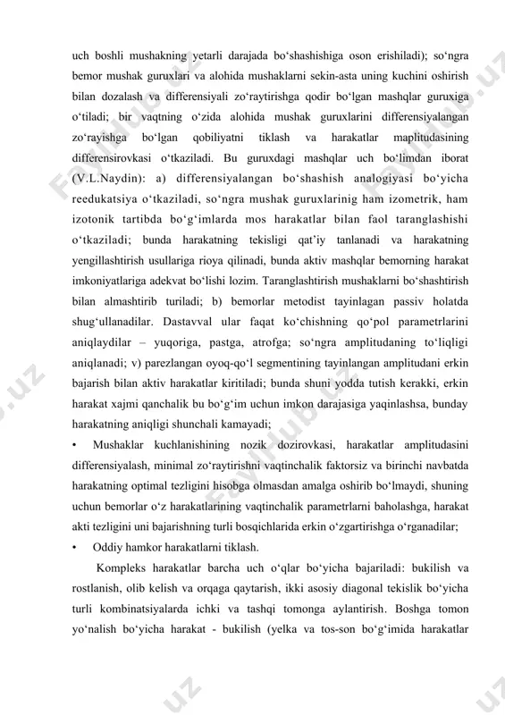 differensiyalangan bo‘shashish analogiyasi bo‘yicha reedukatsiya o‘tkaziladi, so‘ngra mushak guruxlarinig ham izometrik, ham izotonik tartibda bo‘g‘imlarda mos harakatlar bilan faol taranglashishi o‘tkaziladi; bunda harakatning tekisligi qat’iy tanlanadi va harakatning yengillashtirish usullariga rioya qilinadi, bunda aktiv mashqlar bemorning harakat imkoniyatlariga adekvat bo‘lishi lozim. taranglashtirish mushaklarni bo‘shashtirish bilan almashtirib turiladi; b) bemorlar metodist tayinlagan passiv holatda shug‘ullanadilar. dastavval ular faqat ko‘chishning qo‘pol parametrlarini aniqlaydilar – yuqoriga, pastga, atrofga; so‘ngra amplitudaning to‘liqligi aniqlanadi; v) parezlangan oyoq-qo‘l segmentining tayinlangan amplitudani erkin bajarish bilan aktiv harakatlar kiritiladi; bunda shuni yodda tutish kerakki, erkin harakat xajmi qanchalik bu bo‘g‘im uchun imkon darajasiga yaqinlashsa, bunday harakatning aniqligi shunchali kamayadi; · mushaklar kuchlanishining nozik dozirovkasi, harakatlar amplitudasini differensiyalash, minimal zo‘raytirishni vaqtinchalik faktorsiz va birinchi navbatda harakatning optimal tezligini hisobga olmasdan amalga oshirib bo‘lmaydi, shuning uchun bemorlar o‘z harakatlarining vaqtinchalik parametrlarni baholashga, harakat akti tezligini uni bajarishning turli bosqichlarida erkin o‘zgartirishga o‘rganadilar; · oddiy hamkor harakatlarni tiklash. kompleks harakatlar barcha …