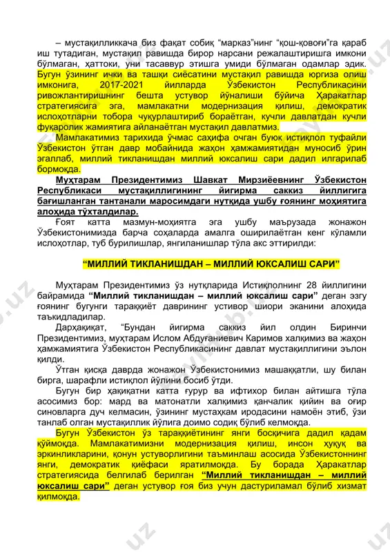 ўрнига эга бўлиб бораётган мамлакат; – мустабид совет даврида ўз ташқи сиёсатини мустақил равишда юргиза олиш имконига, дунё ҳамжамиятида ўз ўрнига эга бўлмаган мустамлака “давлат” бўлсак, бугун ўзбекистон жаҳон ҳамжамиятида тобора мустаҳкам ўрин эгаллаб бораётган, турли нуфузли халқаро ташкилотларда ижтимоий тараққиётга оид тинчликсевар ташаббуслари билан тобора эътиборга сазовор бўлиб бораётган, ўзининг мустақил ташқи сиёсатига эга мамлакат сифатида ўз бўй-бастимизни намоён этмоқдамиз; – мустақилликкача биз фақат собиқ “марказ”нинг “қош-қовоғи”га қараб иш тутадиган, мустақил равишда бирор нарсани режалаштиришга имкони бўлмаган, ҳаттоки, уни тасаввур этишга умиди бўлмаган одамлар эдик. бугун ўзининг ички ва ташқи сиёсатини мустақил равишда юргиза олиш имконига, 2017-2021 йилларда ўзбекистон республикасини ривожлантиришнинг бешта устувор йўналиши бўйича ҳаракатлар стратегиясига эга, мамлакатни модернизация қилиш, демократик ислоҳотларни тобора чуқурлаштириб бораётган, кучли давлатдан кучли фуқаролик жамиятига айланаётган мустақил давлатмиз. мамлакатимиз тарихида ўчмас саҳифа очган буюк истиқлол туфайли ўзбекистон ўтган давр мобайнида жаҳон ҳамжамиятидан муносиб ўрин эгаллаб, миллий тикланишдан миллий юксалиш сари дадил илгарилаб бормоқда. …