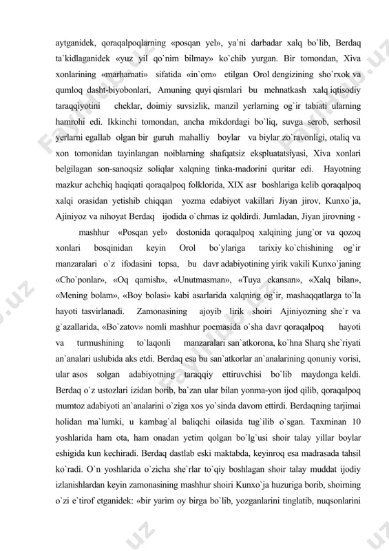 an ular bilan yonma-yon ijod qilib, qoraqalpoq mumtoz adabiyoti an`analarini o`ziga xos yo`sinda davom ettirdi. berdaqning tarjimai holidan ma`lumki, u kambag`al baliqchi oilasida tug`ilib o`sgan. taxminan 10 yoshlarida ham ota, ham onadan yetim qolgan bo`lg`usi shoir talay yillar boylar eshigida kun kechiradi. berdaq dastlab eski maktabda, keyinroq esa madrasada tahsil ko`radi. o`n yoshlarida o`zicha she`rlar to`qiy boshlagan shoir talay muddat ijodiy izlanishlardan keyin zamonasining mashhur shoiri kunxo`ja huzuriga borib, shoirning o`zi e`tirof etganidek: «bir yarim oy birga bo`lib, yozganlarini tinglatib, nuqsonlarini o`nglatib, o`lan zavqin totib» qaytadi. berdaq yashab ijod ettan sharoitda o`zbek, qoraqalpoq, turkman va boshqa qardosh xalqlar orasida xalq kitoblari keng tarqalgan edi. qoraqalpoq xalqi orasidan chiqqan ayrim savodli kishilar, ya`ni «qissaxon»lar har xil to`y va ma`rakalarda «tohir - zuhra», «bahrom - gulandom», «qissasul anbiyo» kabi dunyoviy, ishqiy-romantik yoki mifologik, mifologik-afsonaviy mavzulardagi asarlarni o`qib berar edilar. berdaq davrining savodli, ilg`or kishisi bo`lganligi sababli uning bu xildagi asarlardan ham xabardor …