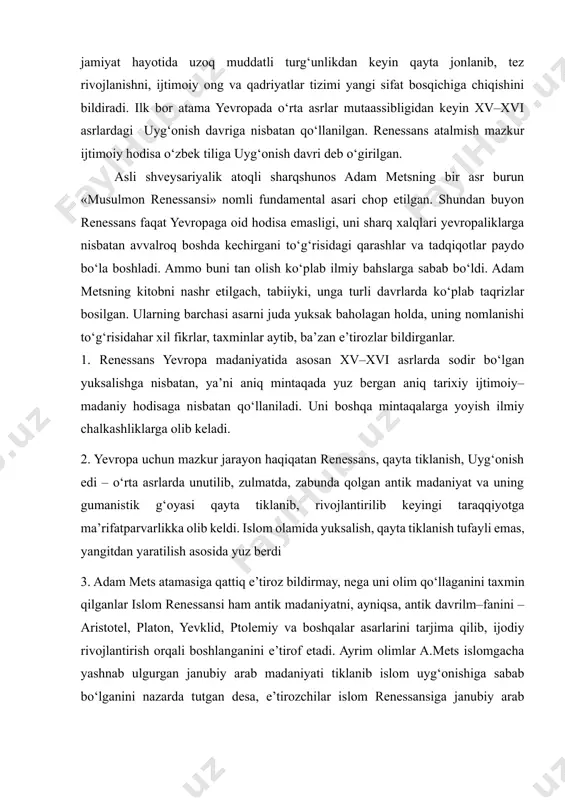 qayta tug‘ilish degan ma’noni anglatadi. atama sifatida uning mazmuni ancha keng: madaniyatda, ilm–fanda, san’atda, ta’lim–tarbiyada, umuman jamiyat hayotida uzoq muddatli turg‘unlikdan keyin qayta jonlanib, tez rivojlanishni, ijtimoiy ong va qadriyatlar tizimi yangi sifat bosqichiga chiqishini bildiradi. ilk bor atama yevropada o‘rta asrlar mutaassibligidan keyin xv–xvi asrlardagi uyg‘onish davriga nisbatan qo‘llanilgan. renessans atalmish mazkur ijtimoiy hodisa o‘zbek tiliga uyg‘onish davri deb o‘girilgan. [2: «yangi o‘zbekiston» gazetasi, 2021 yil 17 avgust soni.] asli shveysariyalik atoqli sharqshunos adam metsning bir asr burun «musulmon renessansi» nomli fundamental asari chop etilgan. shundan buyon renessans faqat yevropaga oid hodisa emasligi, uni sharq xalqlari yevropaliklarga nisbatan avvalroq boshda kechirgani to‘g‘risidagi qarashlar va tadqiqotlar paydo bo‘la boshladi. ammo buni tan olish ko‘plab ilmiy bahslarga sabab bo‘ldi. adam metsning kitobni nashr etilgach, tabiiyki, unga turli davrlarda ko‘plab taqrizlar bosilgan. ularning barchasi asarni juda yuksak baholagan holda, uning nomlanishi to‘g‘risidahar xil fikrlar, taxminlar aytib, ba’zan e’tirozlar bildirganlar. 1. renessans yevropa …