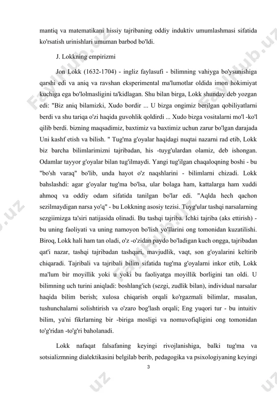 bu faoliyatga moyillik borligini tan oldi. u bilimning uch turini aniqladi: boshlang'ich (sezgi, zudlik bilan), individual narsalar haqida bilim berish; xulosa chiqarish orqali ko'rgazmali bilimlar, masalan, tushunchalarni solishtirish va o'zaro bog'lash orqali; eng yuqori tur - bu intuitiv bilim, ya'ni fikrlarning bir -biriga mosligi va nomuvofiqligini ong tomonidan to'g'ridan -to'g'ri baholanadi. lokk nafaqat falsafaning keyingi rivojlanishiga, balki tug'ma va sotsializmning dialektikasini belgilab berib, pedagogika va psixologiyaning keyingi rivojlanishiga katta ta'sir ko'rsatdi. empirizm j. berkli jorj berkli (1685-1753)-ingliz empirizmining eng ko'zga ko'ringan vakili. berkli ob'ektlarning ikkilamchi va birlamchi fazilatlari mavjudligi bizning idrokimiz bilan bog'liq deb hisoblardi. u narsalarning barcha fazilatlari ikkinchi darajali, deb hisoblab, asosiy fazilatlar ikkilamchi xususiyatlar bilan bir xil bo'ladi, chunki kengayish kabi fazilatlar ob'ektiv emas, balki bizning idrokimizga, ongimizga bog'liq. shunday qilib, ob'ektlarning o'lchami ob'ektiv emas, balki ob'ekt bizga katta, hozir kichkina bo'lib tuyulishi bilan belgilanadi. boshqacha qilib aytganda, ob'ektlarning kattaligi - bu sezgilarga asoslangan tajriba xulosamiz natijasidir. …