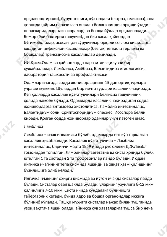 и терлама ва бошқалар) трансмиссив касалликлар дейилади. ии.қисм.одам ва ҳайвонларда паразитлик қилувчи бир ҳужайралилар. лямблиоз, aмёбиаз, балантидиоз етиологияси, лаборатория ташхисоти ва профилактикаси одамлар ичагида содда жониворларнинг 15 дан ортиқ турлари учраши мумкин. шулардан бир нечта турлари касаллик чақиради. кўп ҳолларда касаллик қўзғатувчилари белгисиз ташувчилик ҳолида намоён бўлади. одамларда касаллик чақирадиган содда жониворларга ентамоеба ҳистолйтиcа, ламблиа интестиналис, балантидиум cоли, cрйптоспоридиум спеcиес, исоспора белли киради. қолган содда жониворлар одамлар учун патоген емас. лямблиоз лямблиоз – ичак инвазияси бўлиб, одамларда енг кўп тарқалган касаллик ҳисобланади. касаллик қўзғатувчиси – ламблиа интестиналис, биринчи марта 1859 йилда рус олими д.ф.лямбл томонидан топилган. лямблиялар вегетатив ва систа ҳолида бўлиб, ютилган 1 та систадан 2 та трофозоитлар пайдо бўлади. у одам ингичка ичагининг тепа қисмида яшайди ва овқат ҳазм қилишнинг бузилишига олиб келади. ингичка ичакнинг охирги қисмида ва йўғон ичакда систалар пайдо бўлади. систалар овал шаклда бўлади, уларнинг узунлиги 8-12 мкм, қалинлиги 7-10 мкм. систа ичида кўндаланг бўлинишга …