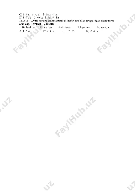 rqandlik kishilar xonadonida dunyoga kelgan. 2. pahlavon mahmud olim, shoir, kuragi yerga tegmagan pahlavon, shu bilan birga, po‘stindo‘z va telpakdo‘z hunarmand bo‘lgan. 3. arab tilda ijod qilgan yana bir ijodkor nosiriddin rabg‘uziydir. bizgacha uning birgina “qisasi rabg‘uziy” (“qisasul anbiyo”) asari yetib kelgan. 4. naqshband aqidasi – “dil ba yor-u dast-ba kor”, – ya’ni “ko‘ngling doimo allohda bo‘lsin, qo‘ling esa ishda” degan g‘oyani ilgari suradi. a) 1- yo‘q ; 2- ha; 3- yo‘q; 4- ha; b) 1- ha; 2- yo‘q; 3-yo‘q; 4-ha; c) 1- ha; 2- yo‘q; 3- ha; 4- ha; d) 1- yo‘q; 2- yo‘q; 3- ha; 4- ha. 15. xvi—xviii asrlarda manfaatlari doim bir biri bilan to‘qnashgan davlatlarni aniqlang. (qo‘llash – 2,8 ball) 1. gollandiya, 2. angliya, 3. avstriya, 4. ispaniya, 5. fransiya. a) 1, 2, 4; b) 2, 3, 5; c)1, 2, 5; d) 2, 4, 5. image1.png image2.emf