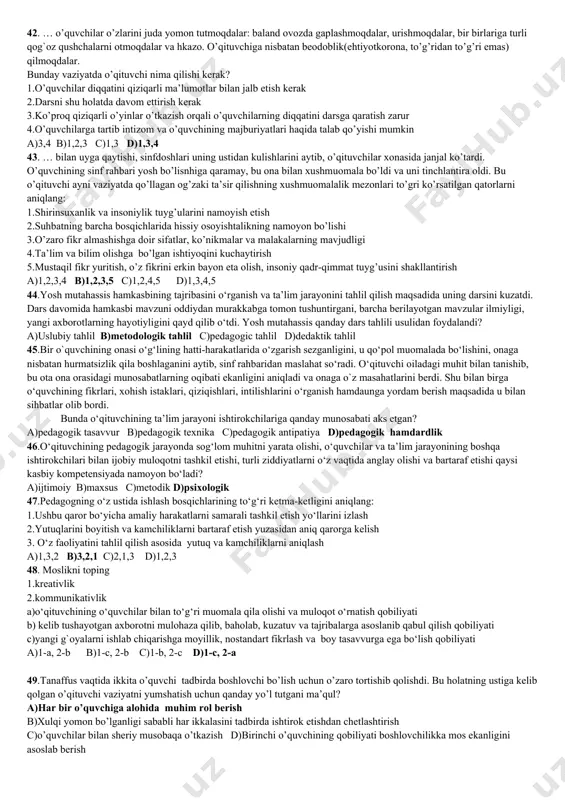 hida ba’zi kamchiliklar bo’lsa-da, vazifa yaxshi bajarilganligi va dolzarbligi haqida gapirib, guruh a’zolarini maqtab qo’ydi. u nima uchun bunday qildi? a)o’quvchilarning yutuqlarini baholash orqali, ularni o’qishni davom ettirishga qiziqtirish uchun b)o’quvchilarning erishgan yutuqlari natijalarini tahlil qilish uchun c)o`quvchilar ta’lim jarayonida to’qnashgan qiyinchiliklarini qayd etish uchun d)o’quvchilarning yutuqlarini baholash va bahoni asoslab berish uchun 40.kasbiy faoliyat turalari va mehnat vazifalarini moslashtiring 1.o‘z o‘zini rivojlantirish va kasbiy o‘sich a)o‘zaro darslarda qatnashish, ularni tahlil ilish, undan o‘zining kasbiy faoliyatida foydalanish 2.tarbiyaviy faoliyatni tashkil etish b)ziddiyatlarni hal qilish, sinfda va undan tashqarida muloqot qilishi uchun ijobiy muhit yaratishda muloqot o‘tkazish 3.hamkasblar va ta’lim oluvchilarning ota-onalari bilan hamkorlik c)tarbiyaviy muammolarni hal qilishda va o‘quvchilarni hayotga tayyorlashda boshqa pedagogic xodimlar va mutahassislarni maktab hayotiga jalb qilish 4.ta’lim samaradorligini ta’minlash d)o’quvchilarning jamoaviy va hamkorlikdagi loyihaviy ishlarini tashkil etish e)darsdan tashqari turli madaniy tadbirlarda ishtirok etish a)1-e 2-d 3-a 4-b b)1-c 2-b 3-e 4-a c)1-d 2-a 3-e 4-c …