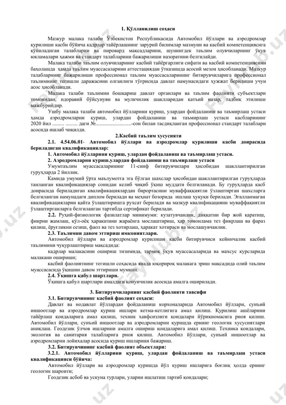 ириш усуллари ва турлари. 3.3. 4540601-автомобил йyллари ва аэродромлар курилиши устаси касби буйича таълим олувчи куйидаги фаолият турларига тайёрланади: 3.3.1. автомобил йўлларини қуриш, улардан фойдаланиш ва таъмирлаш устаси квалификацияси бўйича: автомобил йўллари, сунъий иншоотлар ва аэродромларни қуриш ишлари кетма-кетлигига амал қилиш; қурилиш ашёларини тайёрлаш қоидаларига амал қилиш; техника хавфсизлиги қоидалари йўриқномасига риоя қилиш; геологик хусусиятларини аниқлаш; геодезик ўлчов ишларини амалга ошириш қоидаларига амал қилиш; техник ва маълумотнома ҳужжатлар. 3.3.2. аэродромларни қуриш, улардан фойдаланиш ва таъмирлаш устаси квалификацияси бўйича: автомобил йўллари, сунъий иншоотлар ва аэродромларни қуриш ва таъмирлаш ишларини ташкил қилиш; йўл қурилиш ишларига боғлиқ ҳолда ер геологик шароити; геодезик асбоб ва ускуна турлари, уларни ишлатиш тартиб қоидаларини билиш; йўл қурилиш ва аэродромларни қуриш ишлари машина-механизмлар турлари (йўл машиналари автомобил, трактор, булдозер, грейдер ва бошқа замонавий техникалар) ва уларнинг техник хусусиятларини билиш; меҳнат сарфини хисоблаш қоидалари; меъёрий хужжатлар турлари; сифат назоратини расмийлаштириш усуллари ва турларини билиш. 4. таълим дастурини ўзлаштирган битирувчининг …