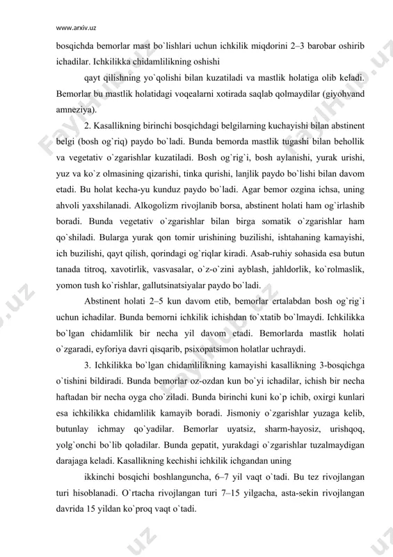 bemorlar oz-ozdan kun bo`yi ichadilar, ichish bir necha haftadan bir necha oyga cho`ziladi. bunda birinchi kuni ko`p ichib, oxirgi kunlari esa ichkilikka chidamlilik kamayib boradi. jismoniy o`zgarishlar yuzaga kelib, butunlay ichmay qo`yadilar. bemorlar uyatsiz, sharm-hayosiz, urishqoq, yolg`onchi bo`lib qoladilar. bunda gepatit, yurakdagi o`zgarishlar tuzalmaydigan darajaga keladi. kasallikning kechishi ichkilik ichgandan uning ikkinchi bosqichi boshlanguncha, 6–7 yil vaqt o`tadi. bu tez rivojlangan turi hisoblanadi. o`rtacha rivojlangan turi 7–15 yilgacha, asta-sekin rivojlangan davrida 15 yildan ko`proq vaqt o`tadi. davosi. surunkali alkogolizm uch bosqichda davolanadi: b i r i n c h i b o s q i c h. zararsizlantirish (dezintoksikatsion terapiya); umumiy davolash 40 % li 20 ml glukoza bilan 5 % li 5,0 askorbin kislotasi tomir ichiga 15 kun, 5 % li unitiol 3–5 ml 6–10 marta mushak orasiga; 30 % li tiosulfat natriy 15–20 ml 10–15 marta tomir ichiga; 0,9 % li natriy xlor 1–2 litr tomir ichiga tomchilatib …
