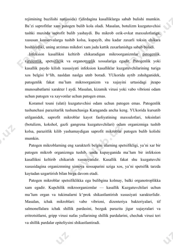 li belgisi ularning spetsifikligi, ya’ni xar bir patogen mikrob organizmga tushib, unda kupayganida ma’lum bir infeksion kasallikni keltirib chikarish xususiyatidir. kasallik fakat shu kuzgatuvchi xususidagina organizmning ximoya xossaparini uziga xos, ya’ni spetsifik tarzda kaytadan uzgartirish bilan birga davom etadi. patogen mikroblar spetsifiklikka ega bulibgina kolmay, balki organotroplikka xam egadir. kupchilik mikroorganizmlar — kasallik kuzgatuvchilari uchun ma’lum organ va tukimalarni k^prok shikastlantirish xususiyati xarakterlidir. masalan, ichak mikroblari: vabo vibrioni, dizenteriya bakteriyalari, tif salmonellalara ichak shillik pardasini, bezgak parazita jigar xujayralari va eritrotsitlarni, gripp virusi nafas yullarining shillik pardalarini, chechak virusi teri va shillik pardalar epiteliysini shikastlantiradi. turli mikroblarning patogenligi keng doirada uzgarib turishi mumkin. bir turga mansub mikroblarning ayrim shtammlari kasallik keltirib chikarishi jixatidan xar xil darajadagi kuchga ega bulishi mumkin. mikrobning xar xil darajadagi patogenligi virudentlik deb ataladigan buldi. patogen mikroblar turli shtammlarining virulentligi moyil "xayvonlarning ulimiga sabab bula oladigan eng kam mikdor mikrob xujayralari yoki zaxarli maxsulotlariga karab belgilanadi. …