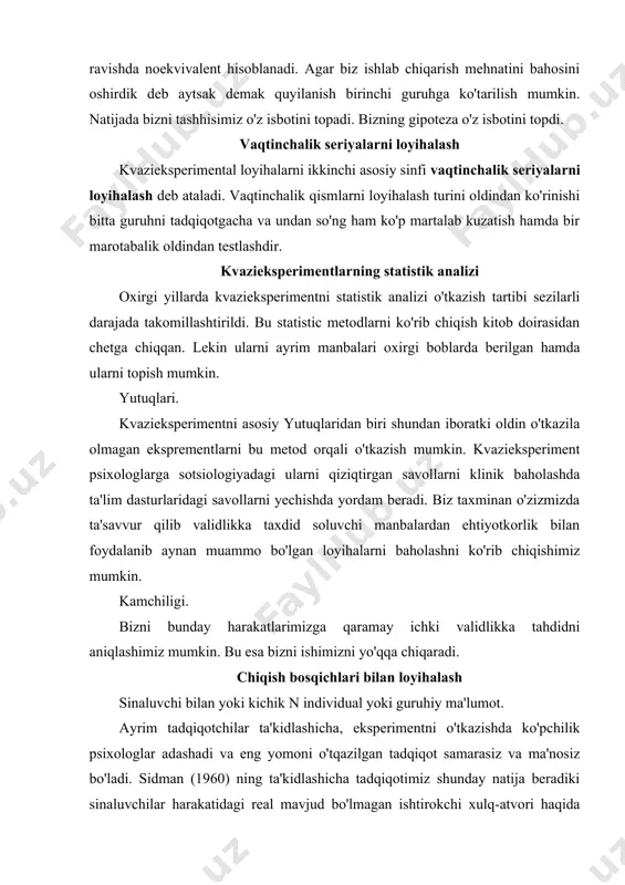 n tadqiqot samarasiz va ma'nosiz bo'ladi. sidman (1960) ning ta'kidlashicha tadqiqotimiz shunday natija beradiki sinaluvchilar harakatidagi real mavjud bo'lmagan ishtirokchi xulq-atvori haqida ma'lumot beradi. uning ta'kidlashicha aksariyat tadqiqotchilar guruhdan foydalanilyotgandek qilib ko'rsatishadi va bir insonning xulqi guruhdagilarning xulqini ifodalaydi deb hisoblashadi. u shuni ta'kidlaydiki, guruhga ajratilgan vaqt har bir kishini individual xulqini aniqlashga yetmaydi. chiqish bosqichidagi muolaja eksperiment chiqish bosqichini ta'savvur qilish uchun biz sidman tomonidan ishlab chiqilgan eksperimentni ko'rib chiqamiz. bu eksperimentda birinchi qadamimiz chiquvchi bosqichini aniqlash, aniqrog'i qat'i holatda intuitiv reaktsiya juda ham ahamiyatga ega emas. tadqiqotimizni nohush muammolaridan biri "juda muhum emas" degan iborani tushunishdir. aniqlash metodlarida statistik kriteriy, ya'ni bir seansdan boshqa seansga o'tganda o'zgarishlari 3%dan ko'p bo'lmagan reaktsiya intensivligi chiqish bosqichini qat'iy holatda ola oldikmi. yutuqlari asosiy yutuqlaridan biri chiqish bosqichida individual xulq-atvorni kuzatishni effektiv foydalanish imkonini beradi. muolajamizni yana bir yutuqlaridan biri uni egiluvchanligidir. ya'ni u mustaqil o'zgaruvchini qanday bosqichda va qanday darajada qo'llashni …