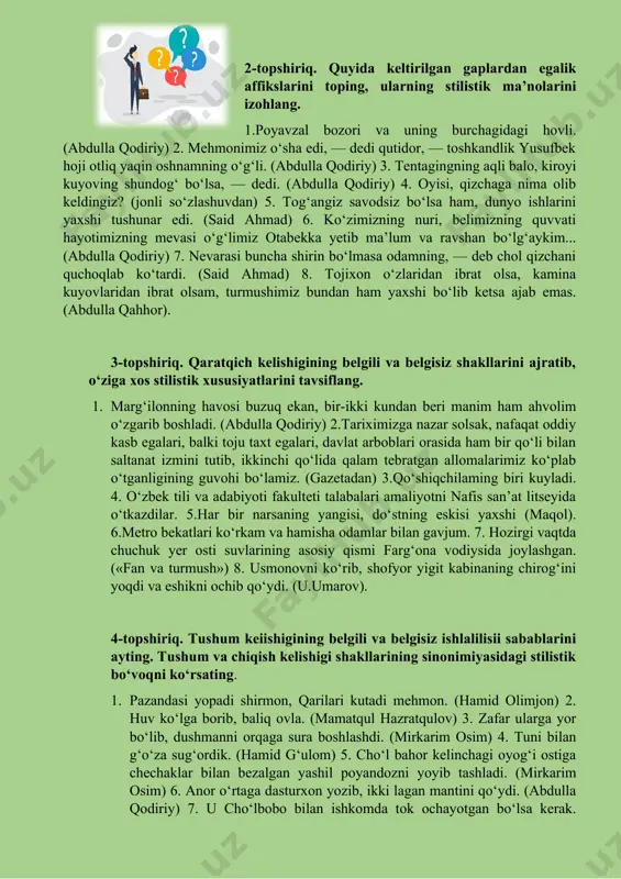t oddiy kasb egalari, balki toju taxt egalari, davlat arboblari orasida ham bir qo‘li bilan saltanat izmini tutib, ikkinchi qo‘lida qalam tebratgan allomalarimiz ko‘plab o‘tganligining guvohi bo‘lamiz. (gazetadan) 3.qo‘shiqchilaming biri kuyladi. 4. o‘zbek tili va adabiyoti fakulteti talabalari amaliyotni nafis san’at litseyida o‘tkazdilar. 5.har bir narsaning yangisi, do‘stning eskisi yaxshi (maqol). 6.metro bekatlari ko‘rkam va hamisha odamlar bilan gavjum. 7. hozirgi vaqtda chuchuk yer osti suvlarining asosiy qismi farg‘ona vodiysida joylashgan. («fan va turmush») 8. usmonovni ko‘rib, shofyor yigit kabinaning chirog‘ini yoqdi va eshikni ochib qo‘ydi. (u.umarov). 4-topshiriq. tushum keiishigining belgili va belgisiz ishlalilisii sabablarini ayting. tushum va chiqish kelishigi shakllarining sinonimiyasidagi stilistik bo‘voqni ko‘rsating. 1. pazandasi yopadi shirmon, qarilari kutadi mehmon. (hamid olimjon) 2. huv ko‘lga borib, baliq ovla. (mamatqul hazratqulov) 3. zafar ularga yor bo‘lib, dushmanni orqaga sura boshlashdi. (mirkarim osim) 4. tuni bilan g‘o‘za sug‘ordik. (hamid g‘ulom) 5. cho‘l bahor kelinchagi oyog‘i ostiga chechaklar bilan bezalgan yashil …