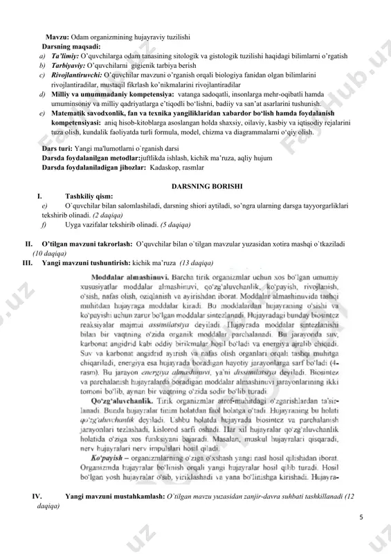 ) o`quvchilar bilan salomlashiladi, darsning shiori aytiladi, so’ngra ularning darsga tayyorgarliklari tekshirib olinadi. (2 daqiqa) e) uyga vazifalar tekshirib olinadi. (5 daqiqa) f) ii. o’tilgan mavzuni takrorlash: o’quvchilarga quyidagi jadval tarqatiladi. (juftlikda ishlash) № olimlar nomlari ular amalga oshirgan ishlar 1 abu bakr ibn ahaviy buxoriy 2 abu mansur buxoriy 3 al-kimyo asarini yozgan 4 saydana asarini yozgan 5 anatomiya fanining rivojlanishiga xissa qo’shgan 6 ichki kasalliklarni o’rgandi 7 majidov 8 davlat mukofotiga sazovor bo’lgan 9 tib qonunlari asari muallifi 10 bolalar kasalliklarini o’rgandi 11 v.oripov 12 k. zufarov (10 daqiqa) iii. yangi mavzuni tushuntirish: kichik ma’ruza (13 daqiqa) ma'lumki, tabiatdagi barcha tirik organizmlar: o'simliklar, hayvonlar, shuningdek odam tanasi hujayralar va hujayralararo moddalardan tashkil topgandir. ularning o'sishi va rivojlanishi hujayralarning ko'payishiga bog'liq. hujayraning tuzilishi. hujayra odam tanasining asosiy tuzilishi va funksional birligidir. xvii asrning 60- yillarida londondagi fiziklar jamiyatining a'zosi r. guk (1635-1703) mukammallashtirilgan mikroskopda o'simliklar hujayrasining tuzilishini birinchi bo'lib …