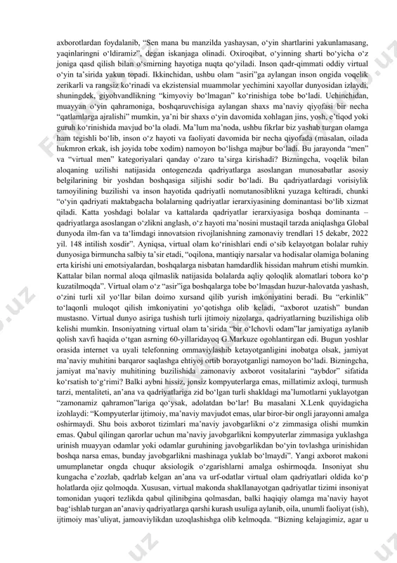 tadqiqotimiz maqsadiga yaqinroq tahlili – moddiy ko‘rinishdagi narsa va hodisalarni kompyuter grafikasi vositasida bo‘rttirib, xayoliy qayta shakllantirish yoki obektiv borliqni subektivlashtirishdir. virtual olam ham tabiiy olam singari makon, vaqt, mavjudlik, yo‘qlik kabi qonuniyatlarga ega. uning o‘ziga xos xususiyati shundaki, u real olamni o‘z imkoniyatlari doirasida tasavvur etishi, o‘zgartirishi, oq yoki qora rangda tasvirlashi mumkin, ya’ni u haqiqiy mustaqillikka ega. ayni paytda “barcha boshqa realliklar bilan ulardan ontologik jihatdan mustaqil bo‘la turib o‘zaro munosabatda bo‘lishi mumkin, aktual, ya’ni uni tug‘diruvchi reallik faol bo‘lgunga qadar mavjud bo‘ladi”. virtual olamda ehtimollik, ideallik, loyihalashtirish, insoniy yoki hayvoniy qiyofa tanlash erkinligi, takrorlash, taqlid kabi barcha imkoniyatlar subektning ixtiyorida bo‘ladi. bu yerda real olamdagi barcha narsa va hodisalar faqat in’ikos etadi. bu olam “tasvirlar dunyosi”dir. virtual olam ijodkori va yaratuvchisi, shubhasiz, inson va uning tafakkuridir. inson bu jarayonda real voqelikka qaraganda birmuncha erkin va keng imkoniyatlarga egadir. virtual voqelikda inson faoliyatiga to‘siq bo‘luvchi omillarning yo‘qligi inson …
