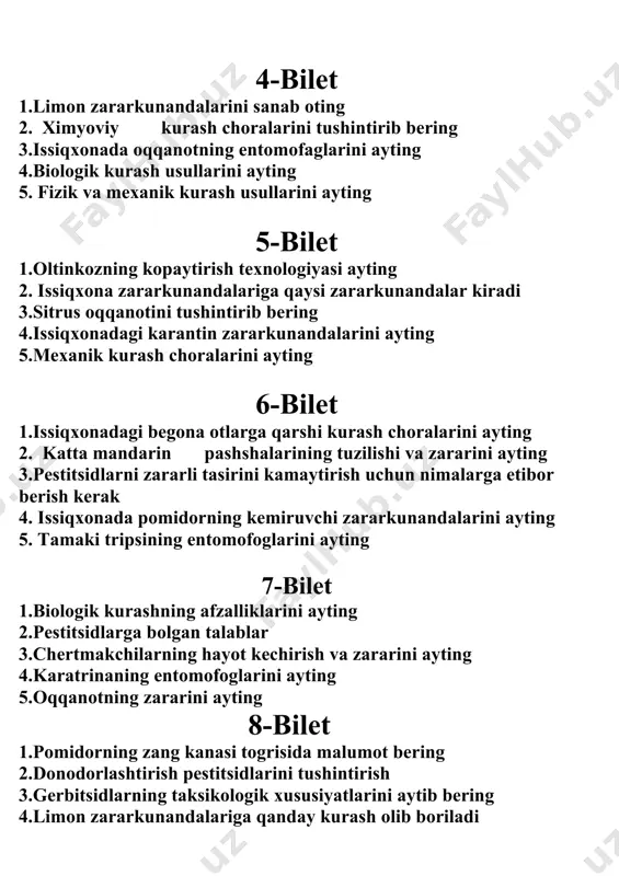 zararli ta�sirini kamaytirish uchun nimalarga e�tibor berish kerak 4. issiqxonada pomidorning kemiruvchi zararkunandalarini ayting 5. tamaki tripsining entomofoglarini ayting 7-bilet 1.biologik kurashning afzalliklarini ayting 2.pestitsidlarga bo�lgan talablar 3.chertmakchilarning hayot kechirish va zararini ayting 4.karatrinaning entomofoglarini ayting 5.oqqanotning zararini ayting 8-bilet 1.pomidorning zang kanasi to�g�risida ma�lumot bering 2.donodorlashtirish pestitsidlarini tushintirish 3.gerbitsidlarning taksikologik xususiyatlarini aytib bering 4.limon zararkunandalariga qanday kurash olib boriladi 5.pestitsidlarning zararli ta�sirini kamaytirish uchun nimalarga e�tibor beriladi 9-bilet 1.entomofaglarni qo�llash va sxemalariga rioya qilishda nimalar e�tibor berish kerak 2.karandrina necha marta avlod beradi 3.issiqxonada bodringning so�ruvchi zararkunandalarini ayting 4.o�rgimchakkanaga qarshi biologik kurash choralarini ayting 5.issiqxona oqqanotini zararini aytib bering 10-bilet 1.o�rgimchakkanaga ximoyaviy kurash choralarini ayting 2.kuzgi tunlamga qarshi kurash choralarini ayting 3.pomidor kuyasi zararini tushintiring 4.issiqxonada qishloq xo�jaligi ekinlariga zarar yetkazuvchi so�ruvchi zararkunandalarni ayting 5.issiqxonada qishloq xo�jaligi o�simliklarining hosildorligini oshirish qanday chora tadbirlarini amalgam oshiradi 11-bilet 1.o�rgimchakkanaga qarshi qanday chora tadbirlarni qilish kerak 2.donadorlashtirilgan granulla pestitsidni tushintirib bering 3.markalofusni …