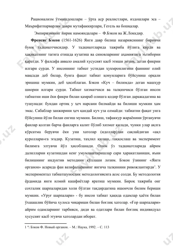 ҳар қандай назарий хулоса замирида тажрибада олинган маълумотлар ётишини талаб қилади. бэкон метод сифатидаги индукцияни дедукцияга (лот. deductio – хулоса чиқариш сўзидан) қарши қўяди. дедукцияда фикр юқоридан пастга, умумий мулоҳазалардан муайян далиллар сари ҳаракатланади. дедукция методи кўпгина хатоларнинг манбаи ҳисобланади. энг ишончли метод – фикрнинг пастдан юқорига ҳаракатланиши – индукция методи. айни вақтда ф.бэкон тадқиқотнинг турли методларига баҳо беришда бир ёқламалик тарафдори эмас. у энг самарали илмий билим фақат тажриба ва мулоҳаза, таҳлил ва синтез, индукция ва дедукция маҳсули бўлиши мумкинлигини қайд этади. гарчи бизнинг сезги органларимиздан тарқалувчи ахборот кўзгуга ўхшаса-да, бу нотекис кўзгудир. ақлнинг вазифаси бу ахборотни тартибга солишда табиат ҳақидаги билимларимизга кўзгунинг табиати аралашишига йўл қўймасликдан иборатдир. «майдон шарпалари» - бу дунё ҳақида мулоҳаза юритишда мавжуд тасаввурлар ва фикрлардан уларга танқидий ёндашмасдан фойдаланишдир. «театр шарпалари» обрўли шахслар фикрига кўркўрона ишониш билан боғлиқ. бирон-бир обрўли шахсларга таянмаслик янги давр фанининг бош тамойилларидан биридир. нарсаларнинг ҳақиқий алоқасини бэкон табиий сабабиятни …