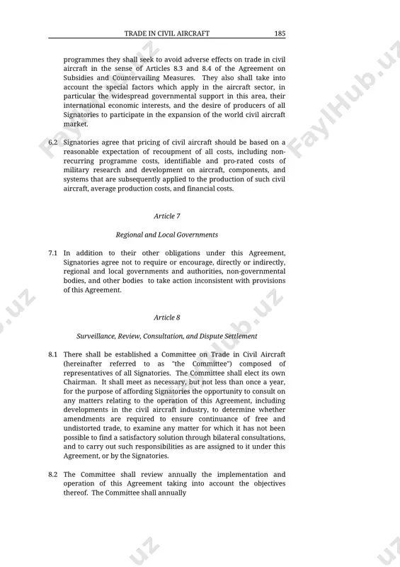 world civil aircraft market. 6.2 signatories agree that pricing of civil aircraft should be based on a reasonable expectation of recoupment of all costs, including non-recurring programme costs, identifiable and pro-rated costs of military research and development on aircraft, components, and systems that are subsequently applied to the production of such civil aircraft, average production costs, and financial costs. article 7 regional and local governments 7.1 in addition to their other obligations under this agreement, signatories agree not to require or encourage, directly or indirectly, regional and local governments and authorities, non-governmental bodies, and other bodies to take action inconsistent with provisions of this agreement. article 8 surveillance, review, consultation, and dispute settlement 8.1 there shall be established a committee on trade in civil aircraft (hereinafter referred to as "the committee") composed of representatives of all signatories. the committee shall elect its own chairman. it shall meet as necessary, but …