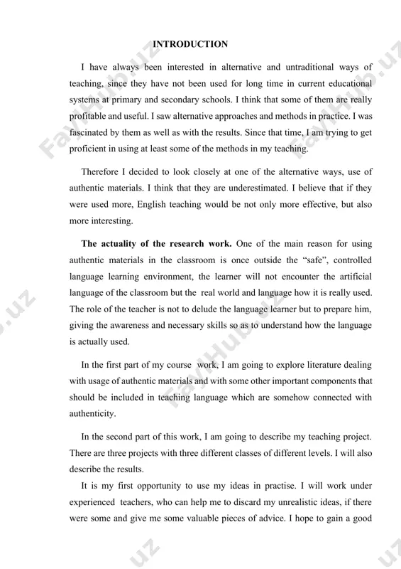 erent levels. i will also describe the results. it is my first opportunity to use my ideas in practise. i will work under experienced teachers, who can help me to discard my unrealistic ideas, if there were some and give me some valuable pieces of advice. i hope to gain a good base for my future teaching career, because i am definitely going to use some of my ideas, which will show up to be good, in my next practice. the object of the work. authentic materials are materials that we can use in the classroom and that have not been changed in any way for esl students. as a result of the researches carried out and the surveys conducted it has come out that there are many advantages in using the authentic materials. at the same time, there are a few disadvantages that teachers and students should be aware …