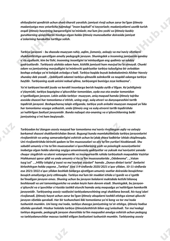 arbiyasi yuzasidan oila, maktab va jamoatchilikhamkorligi xozirgi kunimizning dolzarb masalaligi ham mana shundadir . 2.tarbiya – muayyan, aniq maqsad hamda ijtimoiy-tarixiy tajriba asosida shaxsni har tomonlama o’stirish, uning ongi, xulq-atvori va dunyoqarashini tarkib toptirish jarayoni. boshqacharoq talqin etilganda, tarbiya yosh avlodni muayyan maqsad yo’lida har tomonlama voyaga yetkazish, unda ijtimoiy ong va xulq atvorni tarkib toptirishga yo’naltirilgan faoliyat jarayonidir.tarbiya xususida taniqli o’zbek pedagogi abdulla avloniy shunday deydi: «al-hosil, tarbiya bizlar uchun yo hayot, yo mamot, yo najot -yo xalokat, yo saodat – yo falokat masalasidur» . tarbiyaning maqsadi – har tomonlama barkamol shaxsni shakllantirish. tarbiya mazmuni deganda, qo’yilgan maqsad va vazifalar bilan bog’liqlikda ta’lim oluvchilarning egallashi lozim bo’lgan bilim, malaka, e’tiqod, shaxs sifati va xarakteri, xulq-atvor tizimi tushuniladi. tarbiyaning umumiy vazifalari: jamiyat a’zolarining maqsadga yo’naltirilgan rivojlanishi hamda ularning qator ehtiyojlarini qondirish uchun shart-sharoit yaratish; jamiyat rivoji uchun zarur bo’lgan ijtimoiy madaniyatga mos yetarlicha hajmdagi “inson kapitali”ni tayyorlash; madaniyatlarni uzatib turish …