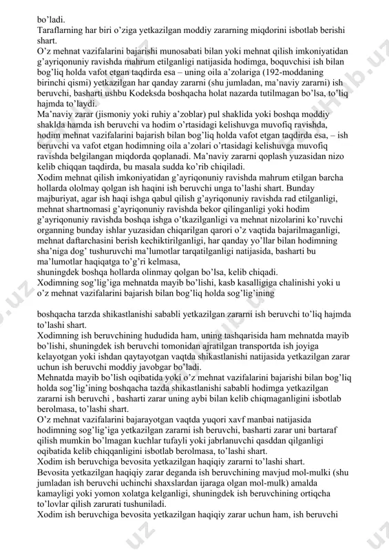 qilinganligi mehnat shartnomasi taraflarini moddiy javobgarlikdan ozod qilishga sabab bo’lmaydi. mehnat shartnomasining bir tarafi o’zining g’ayrihuquqiy aybli xulq-atvori (harakati yoki harakatsizligi) natijasida boshqa tarafga yetkazgan zarari uchun, basharti ushbu ushbu kodeksda boshqacha holat nazarda tutilmagan bo’lsa, moddiy javobgar bo’ladi. taraflarning har biri o’ziga yetkazilgan moddiy zararning miqdorini isbotlab berishi shart. o’z mehnat vazifalarini bajarishi munosabati bilan yoki mehnat qilish imkoniyatidan g’ayriqonuniy ravishda mahrum etilganligi natijasida hodimga, boquvchisi ish bilan bog’liq holda vafot etgan taqdirda esa – uning oila a’zolariga (192-moddaning birinchi qismi) yetkazilgan har qanday zararni (shu jumladan, ma’naviy zararni) ish beruvchi, basharti ushbu kodeksda boshqacha holat nazarda tutilmagan bo’lsa, to’liq hajmda to’laydi. ma’naviy zarar (jismoniy yoki ruhiy a’zoblar) pul shaklida yoki boshqa moddiy shaklda hamda ish beruvchi va hodim o’rtasidagi kelishuvga muvofiq ravishda, hodim mehnat vazifalarini bajarish bilan bog’liq holda vafot etgan taqdirda esa, – ish beruvchi va vafot etgan hodimning oila a’zolari o’rtasidagi kelishuvga muvofiq ravishda belgilangan miqdorda …