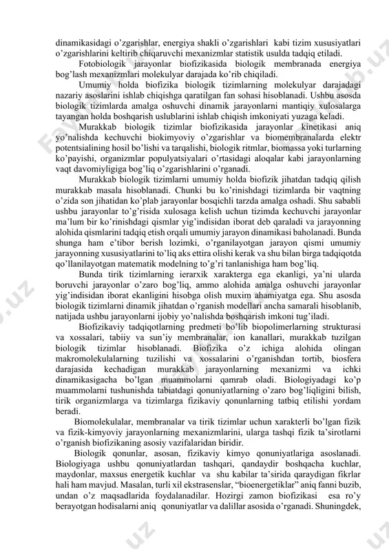 kab holatlarni ham o’rganadi. murakkab biologik tizimlar xususiyatlarini o’rganishda matematik modellash usullari qo’llaniladi. biofizika umumiy holda biologik tizimlarda amalga oshuvchi jarayonlarni tartibga tushirish va boshqarish, biopolimerlarning fermentativ katalizi, biologik membranalar orqali moddalar tashilishi, qisqaruvchi tizimlar va quyosh energiyasining tirik tizimlarda bog’lanishi kabi jarayonlarini biologiya sohasi doirasida fizika qonunlari asosida tushuntirib beradi. murakkab biologik tizimlar kinetikasida matematik modellash va differensial tenglamalar asosida hujayralar o’sish dinamikasi yoki ekologik tizimlarda populyatsiya soni o’zgarishlarining dinamikasini o’rganish biofizika fanining muxim yo’nalishlaridan biri hisoblanadi. murakkab biologik tizimlarda differensial tenglamalar yordamida asosan sifat tahlili tizimdagi barqaror holatlar mavjudligi va ularning soni, barqarorlik xususiyatining vaqt davomida ushlab turilishi, tizimda bir me’yoriy holatdan ikkinchisiga o’tish imkoniyatlari, shuningdek avtotebranishli jarayonlar kabi holatlar ustida olib boriladi. shuningdek ushbu tizimda vaqt ierarxiyasi o’zgarishlari, biologik tizimda o’z-o’zini tashkil etishda (samoorganizatsiya) parametrlar o’zgarishlari, tizimda bifurkatsiya nuqtasi orqali bog’lanishlar xususiyatlari murakkab matematik usullar yordamida ko’rib chiqiladi. biologik tizimlar faoliyatidagi turli xil o’zgarishlar tizimdagi makromolekulalar ta’minotsidagi …