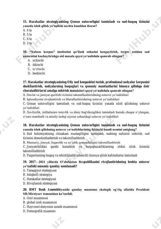 ijodkorligi faoliyatining sifatini tubdan yaxshilash, davlatning hayotida siyosiy partiyalarning rolini kuchaytirish c. ijtimoiy sohani rivojlantirishga yo‘naltirilgan aholi bandligi va real daromadlarini izchil oshirib borish d. nodavlat notijorat tashkilotlarini, ommaviy axborot vositalarini yanada rivojlantirish, shuningdek mahallaning jamiyat hayotidagi rolini kuchaytirish 13. 2017-2021 yillarda o‘zbekistonni rivojlantirish bo‘yicha harakatlar strategiyasining ikkinchi yo‘nalishi qanday nomlanadi? a. axborot sohasini isloh qilish, axborot va so‘z erkinligini taminlash b. iqtisodiyotni yanada rivojlantirish va liberallashtirish c. qonun ustuvorligini taminlash va sud-huquq tizimini yanada isloh qilish d. ijtimoiy sohani rivojlantirish 14. harakatlar strategiyasining qonun ustuvorligini taminlash va sud-huquq tizimini yanada isloh qilish yo‘nalishi qanday masalalarni nazarda tutadi? a. davlat hokimiyatining quyi tuzilmalariga, fuqarolarning o‘zini o‘zi boshqarish organlariga o‘tkazib borishni nazarda tutadi b. qonun ustuvorligini va sudning chinakam mustaqilligini taminlash chora-tadbirlarini nazarda tutadi. c. ijtimoiy sohani rivojlantirish, davlatning hayotida siyosiy partiyalarning rolini kuchaytirishni nazarda tutadi d. ijtimoiy sohani rivojlantirishga yo‘naltirilgan aholi bandligi va real daromadlarini izchil oshirib borish 15. harakatlar …