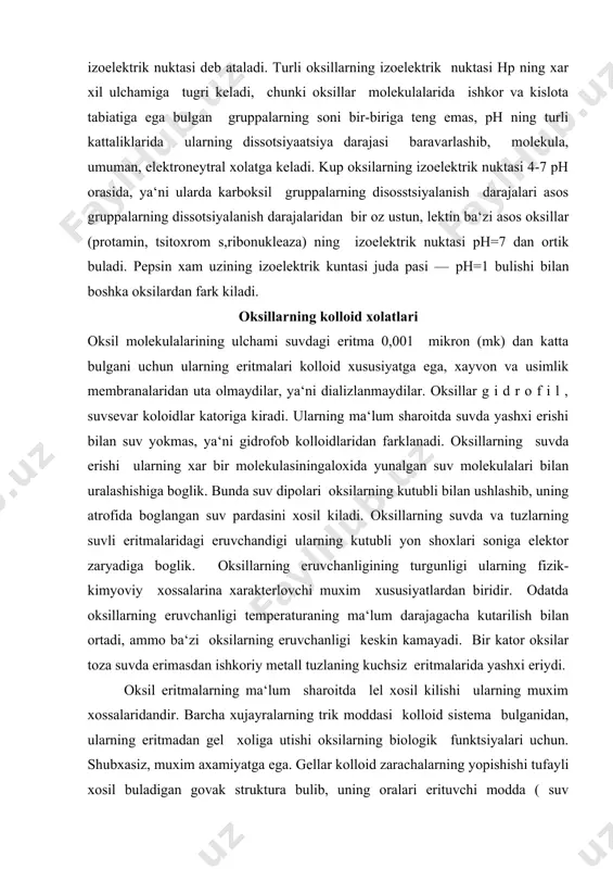 ing ma‘lum sharoitda lel xosil kilishi ularning muxim xossalaridandir. barcha xujayralarning trik moddasi kolloid sistema bulganidan, ularning eritmadan gel xoliga utishi oksilarning biologik funktsiyalari uchun. shubxasiz, muxim axamiyatga ega. gellar kolloid zarachalarning yopishishi tufayli xosil buladigan govak struktura bulib, uning oralari erituvchi modda ( suv molekulalari) bilan tuladi. natijada jemga uxshash. kattik, lekin asosan, suv va oksil molekulasidan iborat dirildok struktura xosil buladi. muskul oksilari, teri, xujayra membranalai mana shunday gel tuzilishiga ega. tarkibida juda kup suv saklaydigan organizim tukimalarining elastiklik va yopishkoklik xosalari ma‘lum shukilda bulishi, protoplazma tarkibiga kiradigan oksil molekulasining govak struktura berishi va suv molekulasini boglashidan kelib chikadi. gel xosil bulgan ozgina oksilmolekulasilan tashkil topgan govak orasida juda kup suv tutilishi mumkin, masalan, meduzalarning tanasi 99% suv tutsa xam ular ma‘lum shaklini saklaydi. oksil eritmalari, boshka juda kup kolloid eritmalar kabi, bekaror bulishi bilan farklanadi. turli omilaroksilaning elitmadan chukishga sabab buladi. birinchi navbatda, oksilarning chukmaga tushishi unga …