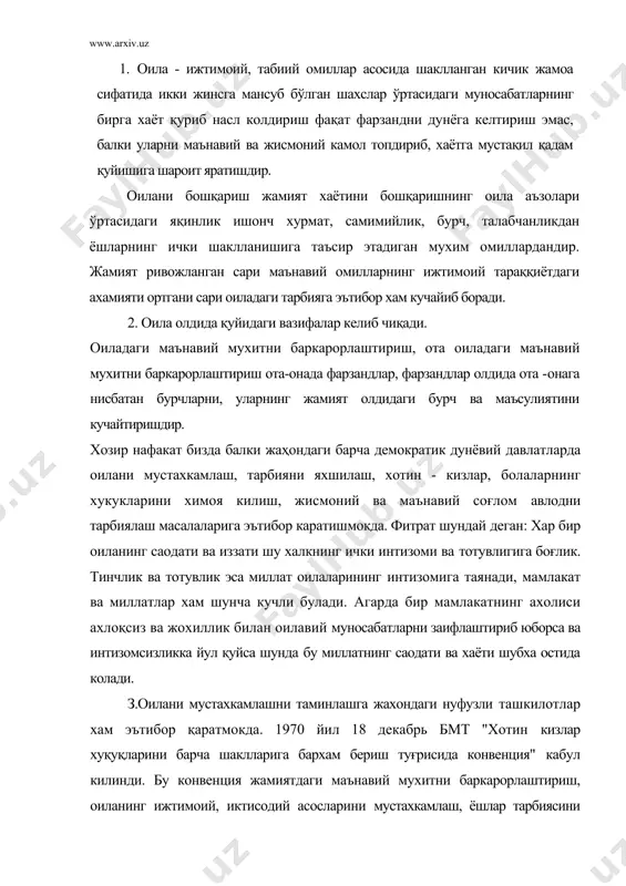 л 18 декабрь бмт "хотин кизлар хуқуқларини барча шаклларига бархам бериш туғрисида конвенция" кабул килинди. бу конвенция жамиятдаги маънавий мухитни баркарорлаштириш, оиланинг ижтимоий, иктисодий асосларини мустахкамлаш, ёшлар тарбиясини яхшилашга каратилган хужжатдир. оилада фарзанд тарбиясини аёлнинг урни биқёсдир.мустакил узбекистонда оилани мустахкамлаш куп болали оналарни ижтимоий химоя килиш маънавий етук, жисмонан соғлом авлодни тарбиялашдаги тадбирлар, чиқарилаётган қарорларга асосланган. президент ислом каримов "оила қадриятлари ва қон қариндошлик муносабатларини кайта тикланиш хар бир оиланинг иктисодий маданий ва касбий жихатларини эркин булиши имконияларини англаш лозим"дир деган эди. 1998 йил "оила йили", 1999 йил !|аёллар йили" деб эълон қилинди.1998 йил май ойида "ўзбекистон республикаси оила кодекси" кабул килинди. бу хужжатларнинг мақсади мохиятига кура мамлакатимиздаги маънавий мухитни баркарорлашга оналик ва болалик хукуларини химоя килишга ёшлар тарбиясини яхшилаш учун барча шароит ва имкониятларни яратишга каратилган - унда оилавий муносабатларнинг хуқуқий ахлоқий асослари ота- оналарнинг жамият ва фарзандлари олдидаги бурч масаласига катта урин берилган. унда яна бир масала оила …