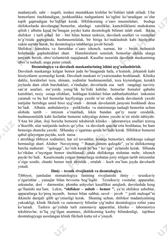 tli, so’ziga javob bera oladigan bo’lishi va gapiriladigan gaplar asoslangan, bemorni nafsoniyatiga tegmaydigan bo’lishi kerak. shifokor kundalik ish faoliyatida turli madaniyatli, bilimli, ruxoniyatli bemorlar bilan muomilada bo’lishi tabiy hol. bu shifokordan sabr – toqatli bo’lishi talab etadi. lekin, shunda ham shifokor bemorga, undagi kasallikning asl mohiyati, og’ir – yengilligi, oqibati to’g’risidagi ma’lumotlarni yotig’i bilan tushuntirishi kerak.bunday maqsad – bemor kasalligini davolash mumkinligiga ishonish yoki shifokor shu ishonchni o’yg’ota olishi kerak. bemorning shifokorga ishonchi – davolashning boshlanishi, muhim bosqichidir. shuning uchun shifokor bemor bilan suhbatlashganda nihoyatda hushyor, ehtiyotkor bo’lishi kerakligi, bitta o’rinsiz so’z yoki harakat bemor ishonchini yo’qolishiga sabab bo’lishi mumkin. agar bemor kasalligini davolash yaxshi natija berishiga shifokor ishonsa, unda bemorga tashxisini aytishi mumkin. lekin , ayrim hollarda (hususan saraton – rak kasalligida, leykozda va boshqalar) kasallik tashxisini bemor bilmasligi ma’qul. masalan; bemorda havfli yuqumli kasallik (zaxm – sifilis, sil – tuberkulyoz, spid, moxov – lepra, prokaza va boshqalar) bo’lsa, …