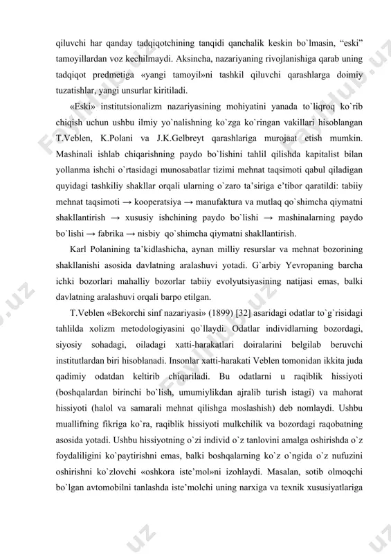 umumiylikdan ajralib turish istagi) va mahorat hissiyoti (halol va samarali mehnat qilishga moslashish) deb nomlaydi. ushbu muallifning fikriga ko`ra, raqiblik hissiyoti mulkchilik va bozordagi raqobatning asosida yotadi. ushbu hissiyotning o`zi individ o`z tanlovini amalga oshirishda o`z foydaliligini ko`paytirishni emas, balki boshqalarning ko`z o`ngida o`z nufuzini oshirishni ko`zlovchi «oshkora iste’mol»ni izohlaydi. masalan, sotib olmoqchi bo`lgan avtomobilni tanlashda iste’molchi uning narxiga va texnik xususiyatlariga emas, balki muayyan rusumdagi mashinaga egalik qilish orqali ta’minlanadigan nufuzga e’tiborni qaratadi. va nihoyat, “eski” institutsionalizm namoyondasi j.k.gelbreyt tahlilini axborot va axborot almashuvining ishtirokchilar o`rtasida taqsimlanishi masalalaridan boshlaydi. uning asosiy fikri – hozirgi bozorda hech kim to`liq axborotga ega emas. har bir shaxsning bilimlari ixtisoslashgan bo`lib, xususiy ahamiyatga ega, axborot to`liqligiga faqat ushbu to`liq bo`lmagan bilimlarni birlashtiruvchi tashkilot doirasida erishish mumkin, deb ta’kidlaydi. bunda hokimiyat alohida shaxsdan guruhga birlashgan, individuallikka ega bo`lgan tashkilotlar qo`liga o`tadi. so`ngra bu tashkilot individlarning xatti-harakatiga ko`rsatadigan ta’sirni tahlil qilib, individlar tavsiflarini institutsional muhit …