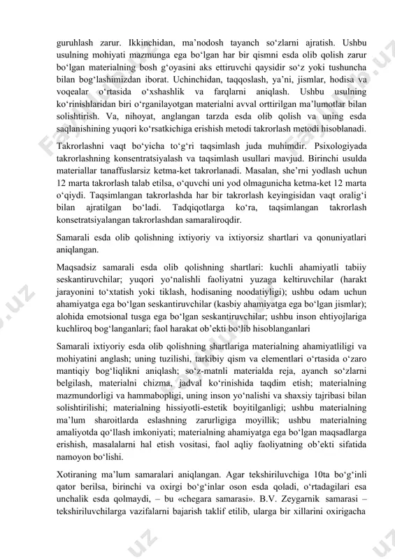 anilayotgan materialning asosiy fikrlarini ajratish va ularni reja ko‘rinishida guruhlash zarur. ikkinchidan, ma’nodosh tayanch so‘zlarni ajratish. ushbu usulning mohiyati mazmunga ega bo‘lgan har bir qismni esda olib qolish zarur bo‘lgan materialning bosh g‘oyasini aks ettiruvchi qaysidir so‘z yoki tushuncha bilan bog‘lashimizdan iborat. uchinchidan, taqqoslash, ya’ni, jismlar, hodisa va voqealar o‘rtasida o‘xshashlik va farqlarni aniqlash. ushbu usulning ko‘rinishlaridan biri o‘rganilayotgan materialni avval orttirilgan ma’lumotlar bilan solishtirish. va, nihoyat, anglangan tarzda esda olib qolish va uning esda saqlanishining yuqori ko‘rsatkichiga erishish metodi takrorlash metodi hisoblanadi. takrorlashni vaqt bo‘yicha to‘g‘ri taqsimlash juda muhimdir. psixologiyada takrorlashning konsentratsiyalash va taqsimlash usullari mavjud. birinchi usulda materiallar tanaffuslarsiz ketma-ket takrorlanadi. masalan, she’rni yodlash uchun 12 marta takrorlash talab etilsa, o‘quvchi uni yod olmagunicha ketma-ket 12 marta o‘qiydi. taqsimlangan takrorlashda har bir takrorlash keyingisidan vaqt oralig‘i bilan ajratilgan bo‘ladi. tadqiqotlarga ko‘ra, taqsimlangan takrorlash konsetratsiyalangan takrorlashdan samaraliroqdir. samarali esda olib qolishning ixtiyoriy va ixtiyorsiz shartlari va qonuniyatlari aniqlangan. maqsadsiz …