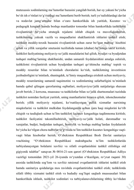 h boʻyicha qoʻshimcha pullik xizmatlar koʻrsatish ishlarini tashkil etish; taʼlim-tarbiya jarayonida bolalarda umumiy asosiy kompetensiyalar va rivojlanish sohalari kompetensiyalarini shakllantirish uchun tegishli sharoitlar yaratish; yagona milliy mehnat tizimi (my.mehnat.uz) saytida pedagog va mutaxassis xodimlarning maʼlumotlar bazasini yangilab borish, har oy yakuni boʻyicha boʻsh ish oʻrinlari toʻgʻrisidagi maʼlumotlarni berib borish; turli yoʻnalishlardagi davlat va nodavlat jamgʻarmalar bilan oʻzaro hamkorlikda ish yuritish, kuzatuv va pedagogik kengash hamda boshqa manfaatdor tomonlar bilan hamkorlikda tashkilotni rivojlantirish boʻyicha strategik rejalarni ishlab chiqish va muvofiqlashtirish, tashkilotning yuksak vazifa va maqsadlarini shakllantirish ishlarini tashkil etish; tashkilot moddiy-texnik bazasini rivojlantirish uchun zarur boʻlgan mablagʻ hisobini qilish va yillik xarajatlar smetasini tuzilishida tuman (shahar) boʻlimiga taklif kiritish; tashkilot faoliyatining moliyaviy-xoʻjalik masalalarini hal qilish, byudjet va byudjetdan tashqari mablagʻlarning shakllanishi, undan samarali foydalanishini amalga oshirish, tashkilotni rivojlantirish uchun byudjetdan tashqari qoʻshimcha mablagʻ topish va moddiy resurslar bilan taʼminlash choralarini koʻrish, tashkilotning investitsion jozibadorligini taʼminlash, shuningdek, taʼlimiy maqsadlarga erishish uchun moliyaviy, …