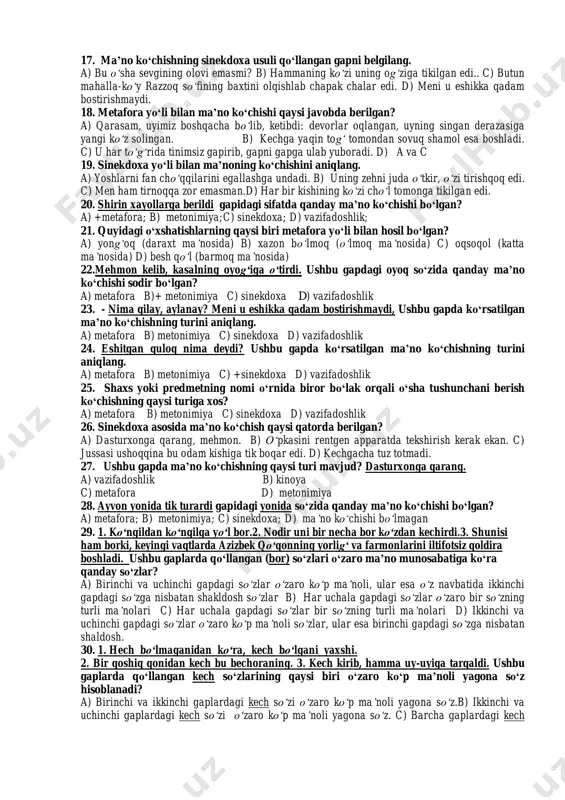 sil bo‘lgan? a) po‘lat qush(samolyot ma’nosida) b) tulki (makkor ma’nosida) c) gumbaz (osmon ma’nosida) d) barchasi metafora yo‘li bilan hosil bo‘lgan. 11. sayfi soqiyevich tumbochkasidan choynak-piyola, to‘qson besh choy oldi. ushbu gapda ko‘chma ma’nodagi so‘zning qanday yo‘l bilan ko‘chganini aniqlang. a)+ metonimiya b) metafora c) sinekdoxa d) vazifadoshlik 12. metonimiya yo‘li bilan ma’nosi ko‘chgan so‘z qatorini toping. a) egarning qoshi naqshdor edi. b) hademay suruvda tuyoqlar ko‘payadi. c) qabr ustida butun hirot yig‘ladi. d) bulbulning ishqi – gulda. 13. metafora uchun berilgan misolni toping. a) bilim hamisha farazlardan boshlanadi.b) mehribon qo‘llar hamisha sizni qo‘llab- quvvatlaydi. c) dasturxonga boqqan do‘st emas. d) daryoning yoqasida bir chol o‘tin terardi... 14. sinekdoxa yo‘li bilan ma’nosi ko‘chgan so‘zni aniqlang. a) quvnoq tongning oltin bo‘sag‘asida tongni kutar ming-ming ko‘z. b) eski buloqning ko‘zi ochildi. c) do‘stlar suhbati qizidi. d) fuzuliyni oldim qo‘limga majnun bo‘lib yig‘lab qichqirdi. 15. allaqanday qo‘llar uni suyab-surgab, amal kursisiga o‘tqazib qo‘ydi. …