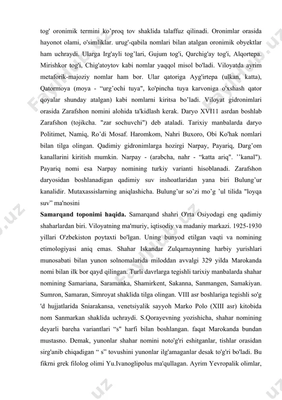 aqada avg'a, aqba - (avg'a dovoni), bel - (o'rtabel), guzar - (qoraguzar). gaza - (qumgaza), qiya - (qoraqiya), -qir - (jalqir), tov - (to'ratov) kabi terminlar joy nomlari yasashda ancha sermahsul. oronimlar mahalliy shevalarda ham yaralilgan. ularga jaylov, jalpaqteva. shishmo'la, bolqontov kabi nomlar misol bo’ladi. viloyatdagi mahalliy o ’zbek shevalarida tog' oronimik termini ko’proq tov shaklida talaffuz qilinadi. oronimlar orasida hayonot olami, o'simliklar. urug'-qabila nomlari bilan atalgan oronimik obyektlar ham uchraydi. ularga irg'ayli tog’lari, gujum tog'i, qarchig'ay tog'i, alqortepa. mirishkor tog'i, chig'atoytov kabi nomlar yaqqol misol bo'ladi. viloyatda ayrim metaforik-majoziy nomlar ham bor. ular qatoriga ayg'irtepa (ulkan, katta), qatormoya (moya - “urg’ochi tuya", ko'pincha tuya karvoniga o'xshash qator qoyalar shunday atalgan) kabi nomlarni kiritsa bo’ladi. viloyat gidronimlari orasida zarafshon nomini alohida ta'kidlash kerak. daryo xvi11 asrdan boshlab zarafshon (tojikcha. "zar sochuvchi") deb ataladi. tarixiy manbalarda daryo politimet, namiq, ro’di mosaf. haromkom, nahri buxoro, obi ko'hak nomlari bilan tilga olingan. qadimiy …