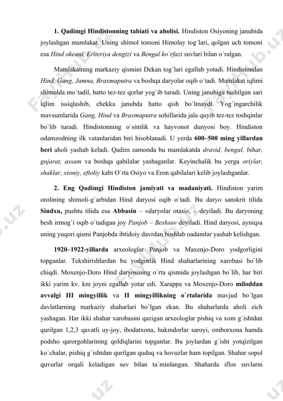 bo`lgan davlatlarning markaziy shaharlari bo`lgan ekan. bu shaharlarda aholi zich yashagan. har ikki shahar xarobasini qazigan arxeologlar pishiq va xom g`ishtdan qurilgan 1,2,3 qavatli uy-joy, ibodatxona, hukmdorlar saroyi, omborxona hamda podsho qarorgohlarining qoldiqlarini topganlar. bu joylardan g`isht yotqizilgan ko`chalar, pishiq g`ishtdan qurilgan quduq va hovuzlar ham topilgan. shahar sopol quvurlar orqali keladigan suv bilan ta`minlangan. shaharda iflos suvlarni tashqariga chiqarib yuboradigan yer osti qurilma inshootlari bo`lgan. har ikki shaharda zargarlik, me`morchilik, to`qimachilik, kulolchilik, qurolsozlik va hunarmandchilikning boshqa sohalari rivojlangan ekan. xarappa va moxenjo-doroliklar sol, qayiq va kemalar yasab, daryo va dengizlarda bemalol suzganlar. har ikki shahar ham qal`alar, qalin, baland minorali mudofaa devorlari bilan muhofaza qilingan. xarappa va moxenjo-dorodan iyeroglif yozuvlari va tosh tarozlari ham topilgan. miloddan avvalgi xvi–xiii asrlar orasida xarappa va moxenjo-doro shaharlari xarobazorga aylanib inqirozga yuz tutgan. xarappa va moxenjo-doro shaharlari shimoli-g`arbiy hindistondagi qadimgi davlatlarning poytaxti bo`lgan bo`lsa kerak. 3. eng qadimgi hindistonning ijtimoiy tuzumi va xo`jaligi. …