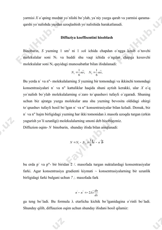 yerda n` va n"- molekulalarning s yuzning bir tomondagi va ikkinchi tomondagi konsentrasiyalari n` va n" kattaliklar haqida shuni aytish kerakki, ular x o`q yo`nalish bo`ylab molekulalarning o`zaro to`qnashuvi tufayli o`zgaradi. shuning uchun biz ajratga yuzga molekular ana shu yuzning bevosita oldidagi ohirgi to`qnashuv tufayli hosil bo`lgan n` va n" konsentrasiyalar bilan keladi. demak, biz n` va n" hajm birligidagi yuzning har ikki tomonidan λ masofa uzoqda turgan (erkin yugurish yo`li uzunligi) molekulalarning smoni deb hisoblaymiz. diffuzion oqim- n binobarin, shunday ifoda bilan aniqlanadi: bu erda p` va p"- bir biridan 2 /. masofada turgan nuktalardagi konsentrasiyalar farki. agar konsentrasiya gradienti kiymati ~ konsentrasiyalarning bir uzunlik birligidagi farki bulgani uchun 7 ;. masofada fark ga teng bo`ladi. bu formula λ etarlicha kichik bo`lganidagina o`rinli bo`ladi. shunday qilib, diffuuzion oqim uchun shunday ifodani hosil qilamiz: yoki bu tezlikning har ikki qismi morlekula massasi m ga kupaytirib yozamiz: bilan taqqoslab diffuziya koeffisenti …
