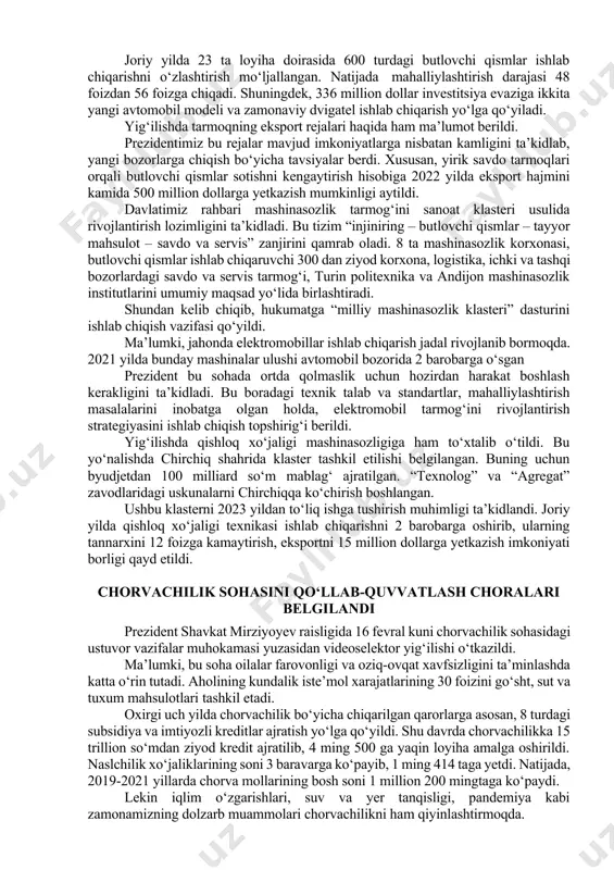 avtomobil sotib olishdagi navbatlarni to‘liq bartaraf etishga ko‘rsatma berdi. hozirgi kunda navbatda turgan xaridorlarga avtomobili yetkazib beriladigan aniq sana ko‘rsatilgan xabarnoma yo‘llanadi. ichki talabni qondirish maqsadida birinchi yarim yillikda 160 mingta, yil yakuniga qadar 275 mingta avtomobil ishlab chiqarish zarurligi qayd etildi. bozorda taklifni oshirib, xalqimizga tanlash imkoniyatini yaratish maqsadida import avtomobillar uchun bojxona boji stavkalarini 2 barobarga pasaytirish bo‘yicha hukumatga topshiriq berildi. joriy yilda 23 ta loyiha doirasida 600 turdagi butlovchi qismlar ishlab chiqarishni o‘zlashtirish mo‘ljallangan. natijada mahalliylashtirish darajasi 48 foizdan 56 foizga chiqadi. shuningdek, 336 million dollar investitsiya evaziga ikkita yangi avtomobil modeli va zamonaviy dvigatel ishlab chiqarish yo‘lga qo‘yiladi. yig‘ilishda tarmoqning eksport rejalari haqida ham ma’lumot berildi. prezidentimiz bu rejalar mavjud imkoniyatlarga nisbatan kamligini ta’kidlab, yangi bozorlarga chiqish bo‘yicha tavsiyalar berdi. xususan, yirik savdo tarmoqlari orqali butlovchi qismlar sotishni kengaytirish hisobiga 2022 yilda eksport hajmini kamida 500 million dollarga yetkazish mumkinligi aytildi. davlatimiz rahbari mashinasozlik tarmog‘ini sanoat …