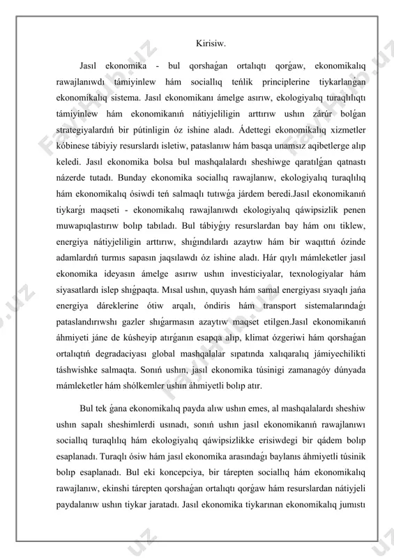 tek ǵana ekonomikalıq payda alıw ushın emes, al mashqalalardı sheshiw ushın sapalı sheshimlerdi usınadı, sonıń ushın jasıl ekonomikanıń rawajlanıwı sociallıq turaqlılıq hám ekologiyalıq qáwipsizlikke erisiwdegi bir qádem bolıp esaplanadı. turaqlı ósiw hám jasıl ekonomika arasındaǵı baylanıs áhmiyetli túsinik bolıp esaplanadı. bul eki koncepciya, bir tárepten sociallıq hám ekonomikalıq rawajlanıw, ekinshi tárepten qorshaǵan ortalıqtı qorǵaw hám resurslardan nátiyjeli paydalanıw ushın tiykar jaratadı. jasıl ekonomika tiykarınan ekonomikalıq jumıstı ekologiyalıq turaqlılıq penen baylanıstıradı hám sol arqalı energiya nátiyjeliligin arttırıw, tábiyǵıy resurslardan aqılǵa uǵras paydalanıw hám shıǵındılardı azaytıwǵa qaratılǵan strategiyalardı ámelge asırıwdı maqset etedi. bunda ekonomikalıq ósiwdiń joqarı dárejesi qorshaǵan ortalıqqa zıyan jetkermey saqlanıp qalıwı zárúr. bul maqsetke erisiw ushın tómendegi áhmiyetli baǵdarlar anıqlanadı: energiya nátiyjeliligin arttırıw, qayta tiklenetuǵın energiya dáreklerinen paydalanıw hám shıǵındılardı azaytıw. hár bir kárxana yamasa mámleket óziniń strategiyasın qáliplestiriwde usı tiykarǵı baǵdarlarǵa itibar qaratıwı kerek.jasıl ekonomikanıń tiykarǵı principleri tómendegilerden ibarat: ishki resurslardan aqılǵa uǵras paydalanıw, energiya nátiyjeliligin arttırıw hám túrli …
